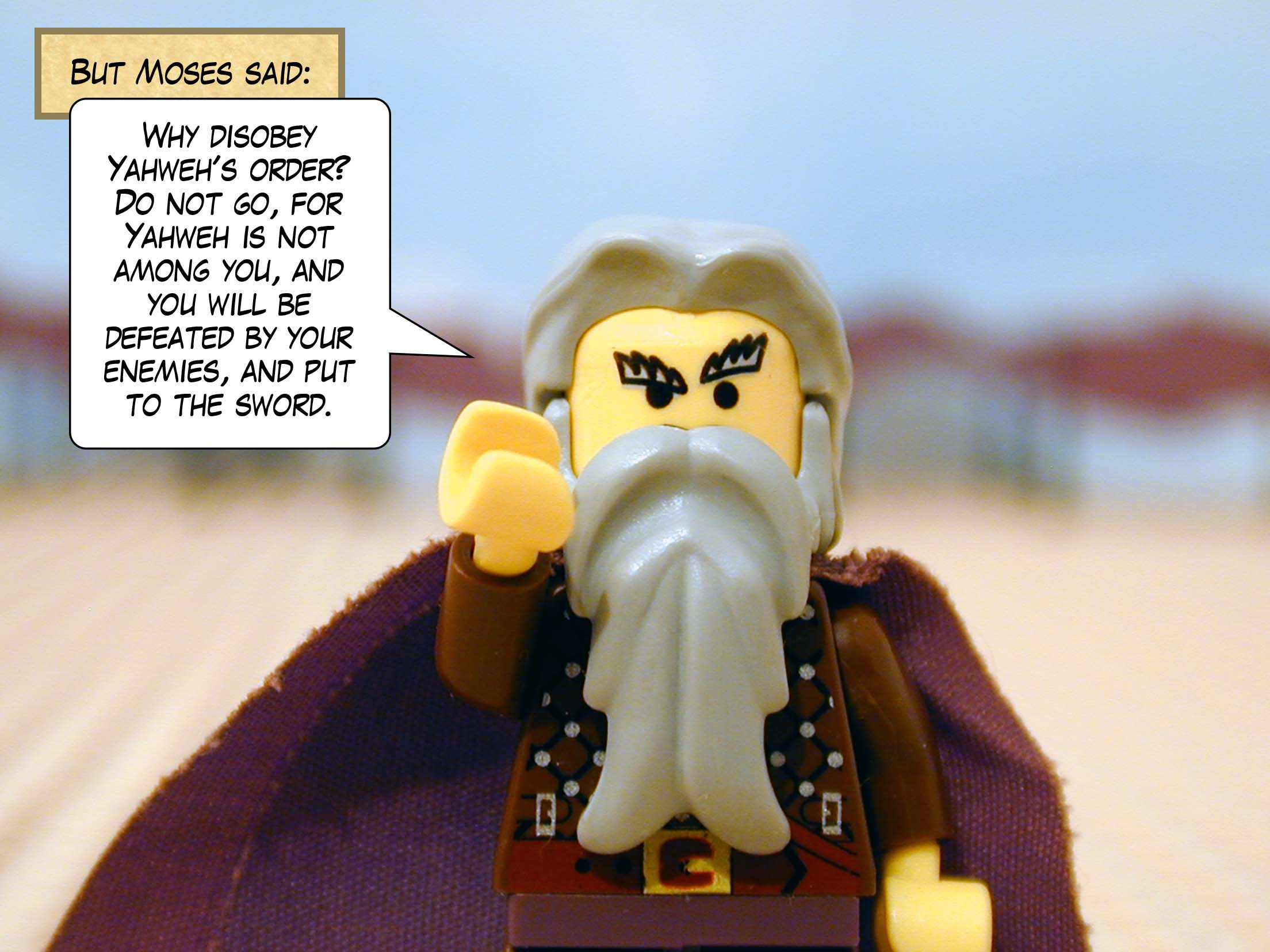 But Moses said, 'Why disobey Yahweh's order? Do not go, for Yahweh is not among you, and you will be defeated by your enemies, and put to the sword.'