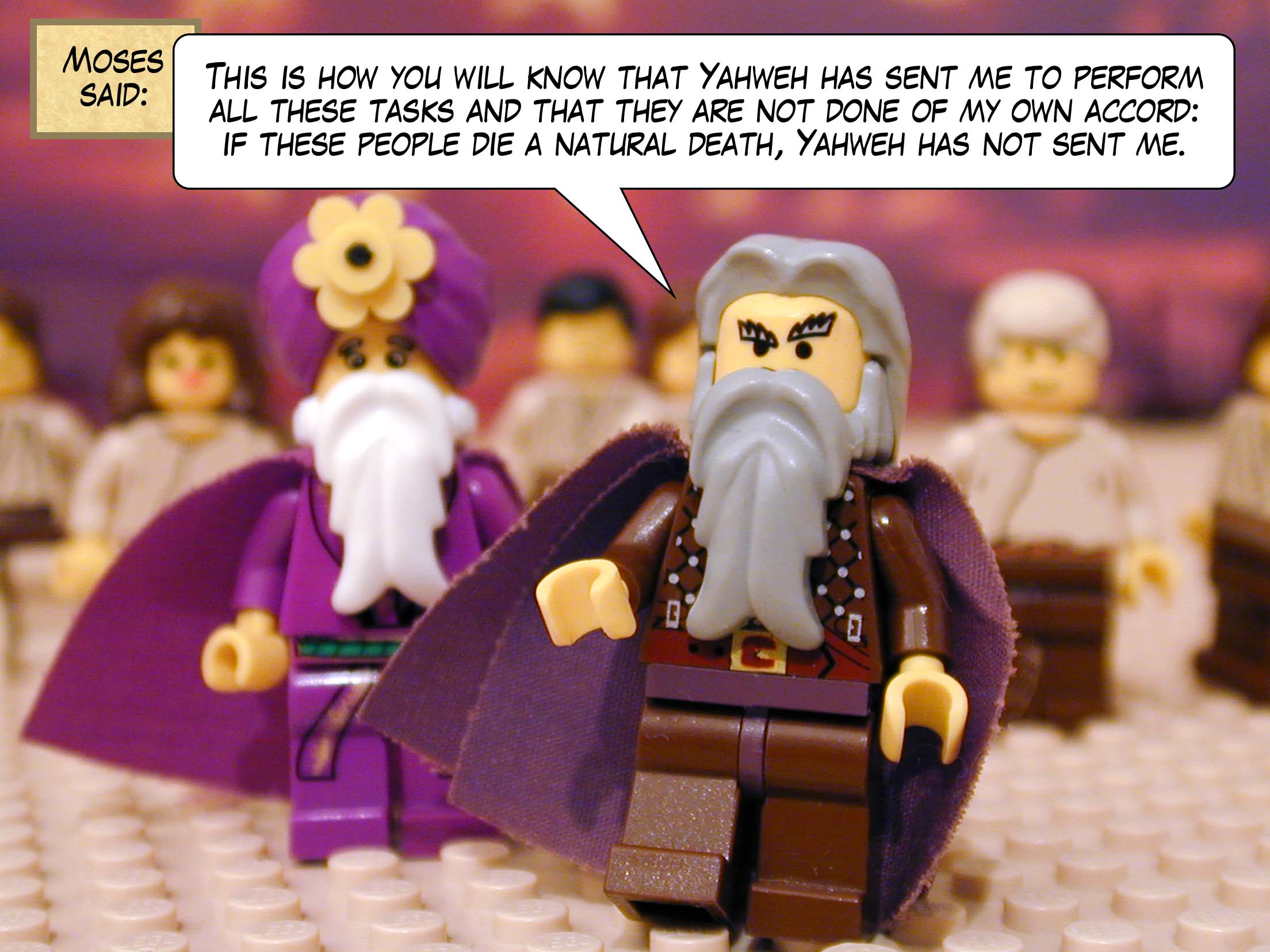 Moses said, 'This is how you will know that Yahweh has sent me to perform all these tasks and that they are not done of my own accord: if these people die a natural death, then Yahweh has not sent me.'