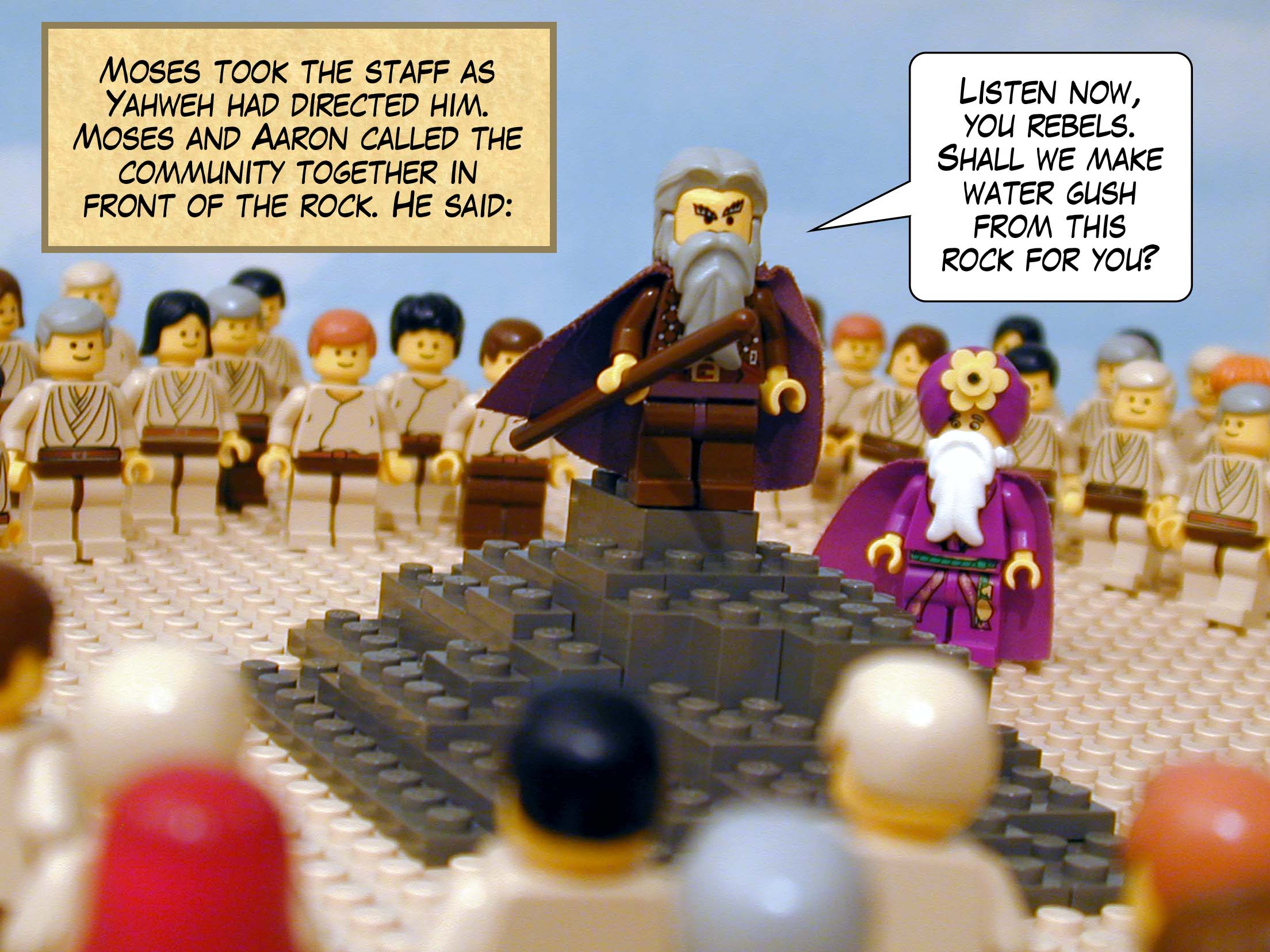 Moses took the staff as Yahweh had directed him. Moses and Aaron called the community together in front of the rock. He said to them, 'Listen now, you rebels. Shall we make water gush from this rock for you?'