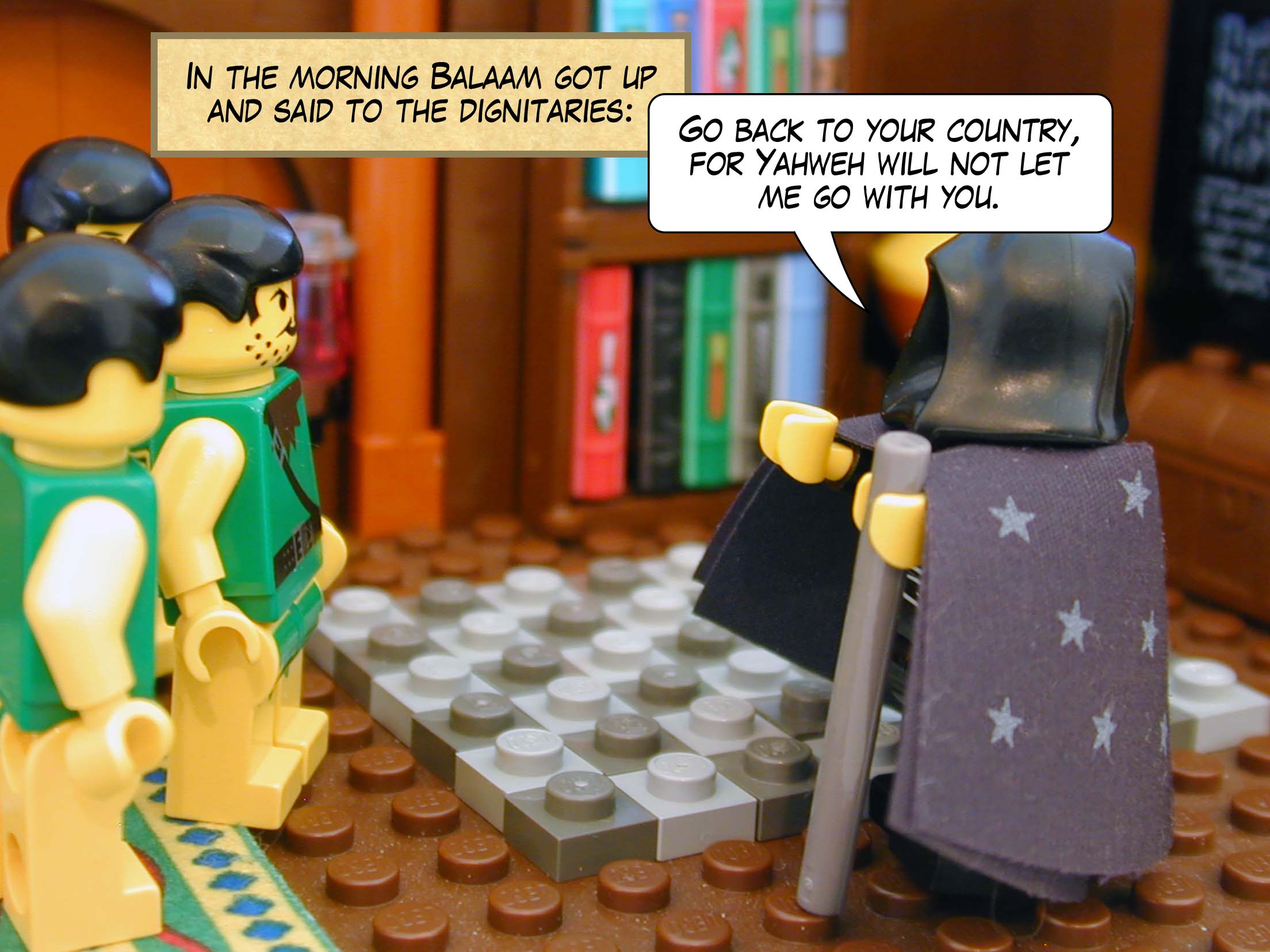 In the morning Balaam got up and said to the dignitaries, 'Go back to your country, for Yahweh will not let me go with you.'