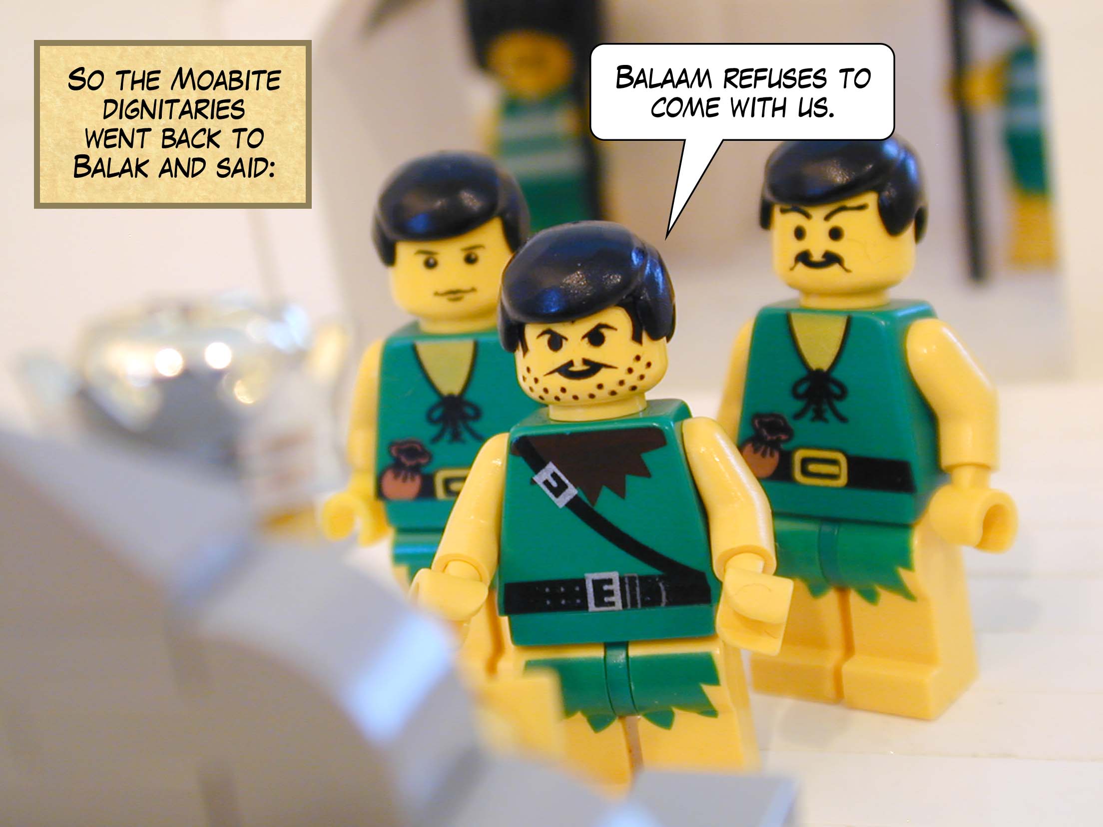 So the Moabite dignitaries went back to Balak and said, 'Balaam refuses to come with us.'