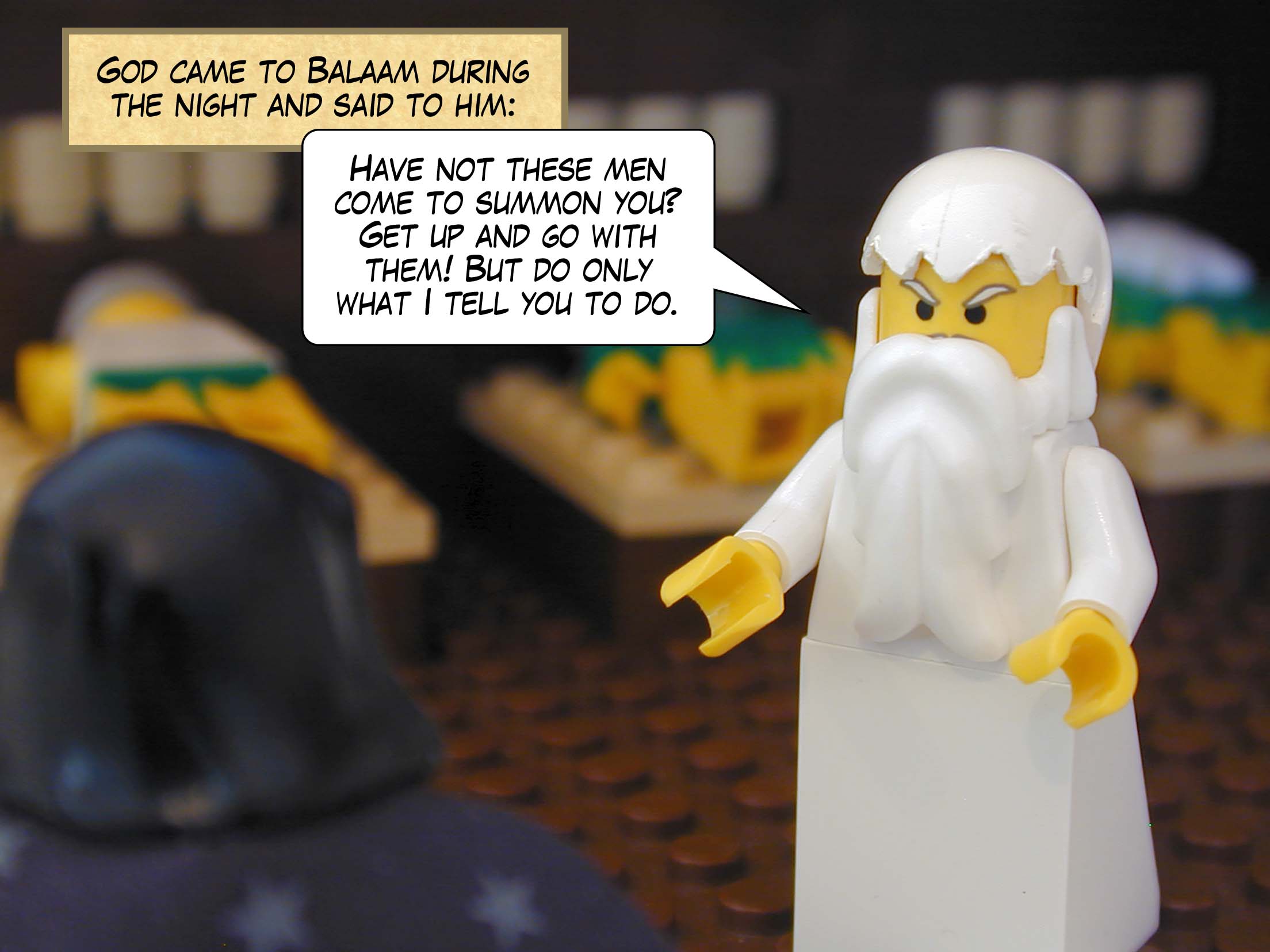 God came to Balaam during the night and said to him, 'Have not these men come to summon you? Get up and go with them! But do only what I tell you to do.'