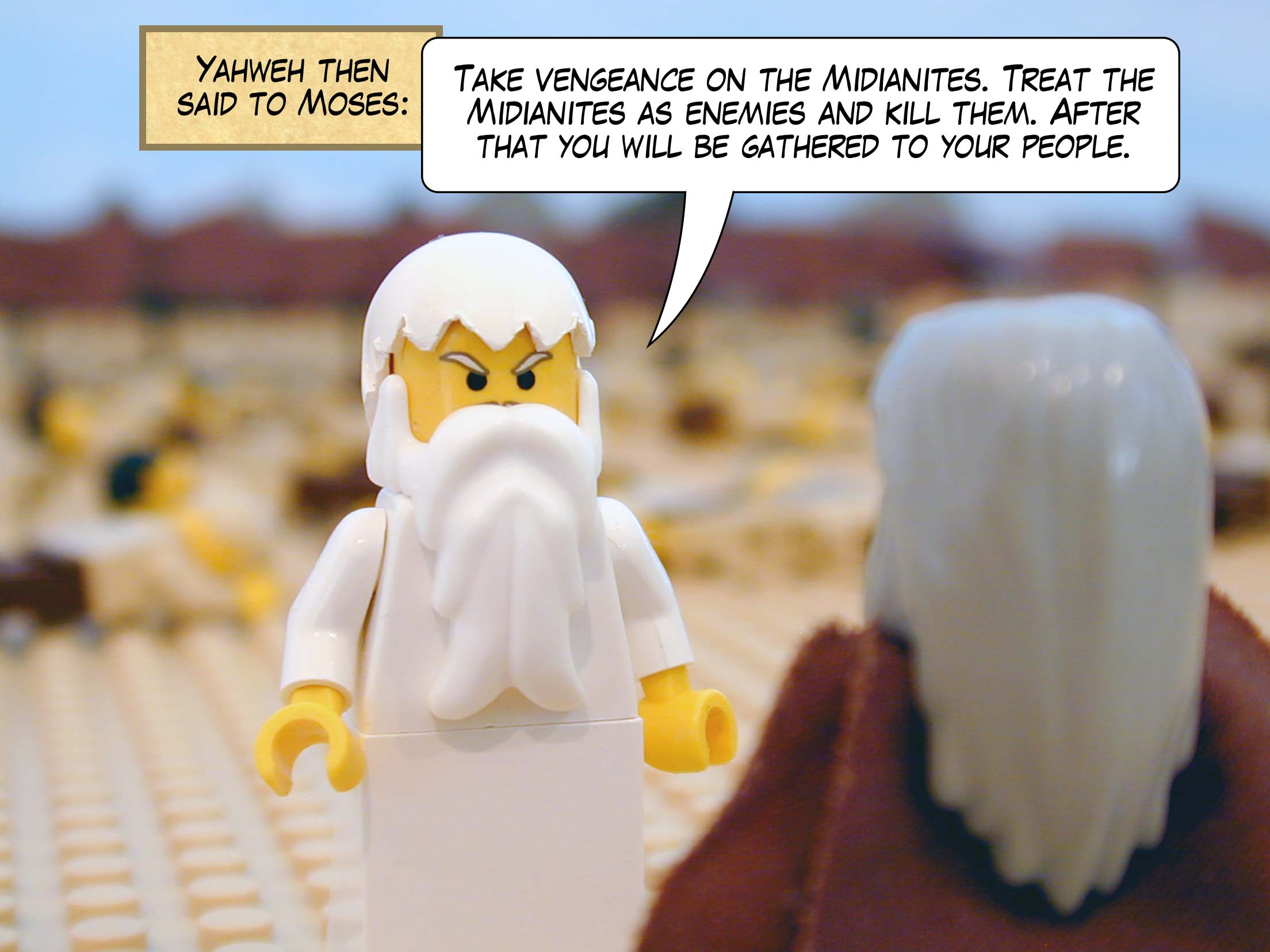 Yahweh then said to Moses, 'Take vengeance on the Midianites. Treat the Midianites as enemies and kill them. After that you will be gathered to your people.'