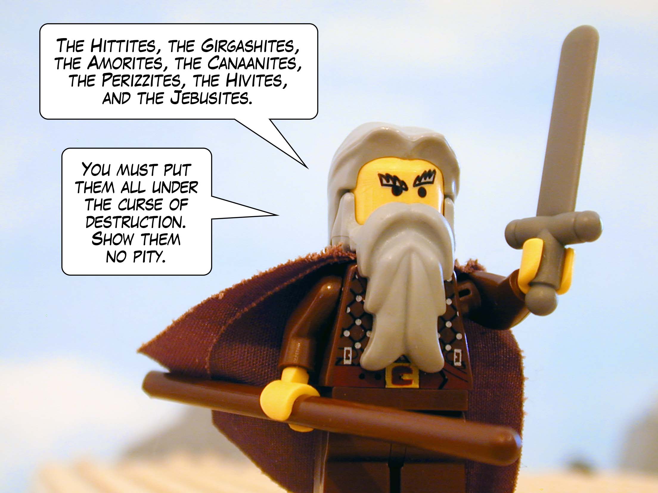 'The Hittites, Girgashites, Amorites, Canaanites, Perizzites, Hivites, and Jebusites. You must put them all under the curse of destruction. Show them no pity.'