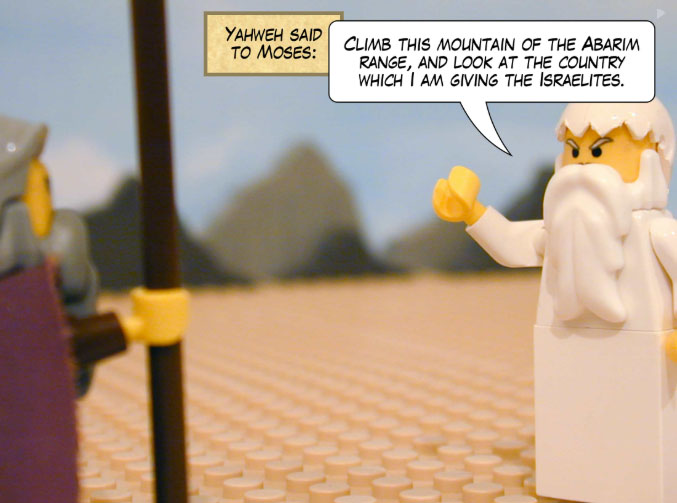 Yahweh said to Moses: Climb this mountain of the Abarim range, and look at the country which I am giving the Israelites.