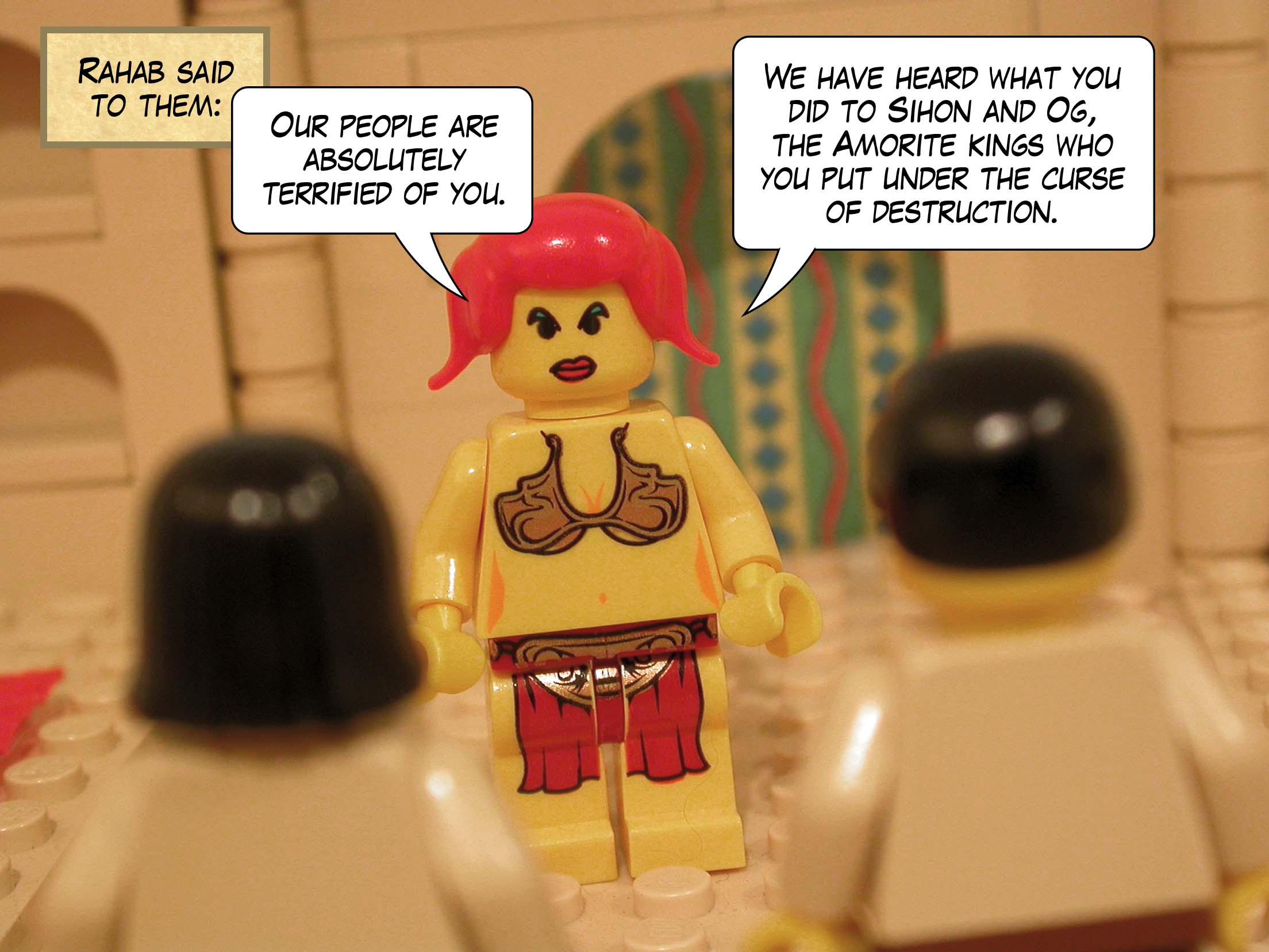 Rahab said to them, 'Our people are absolutely terrified of you. We have heard what you did to Sihon and Og, the two kings of the Amorites whom you put under the curse of destruction.'