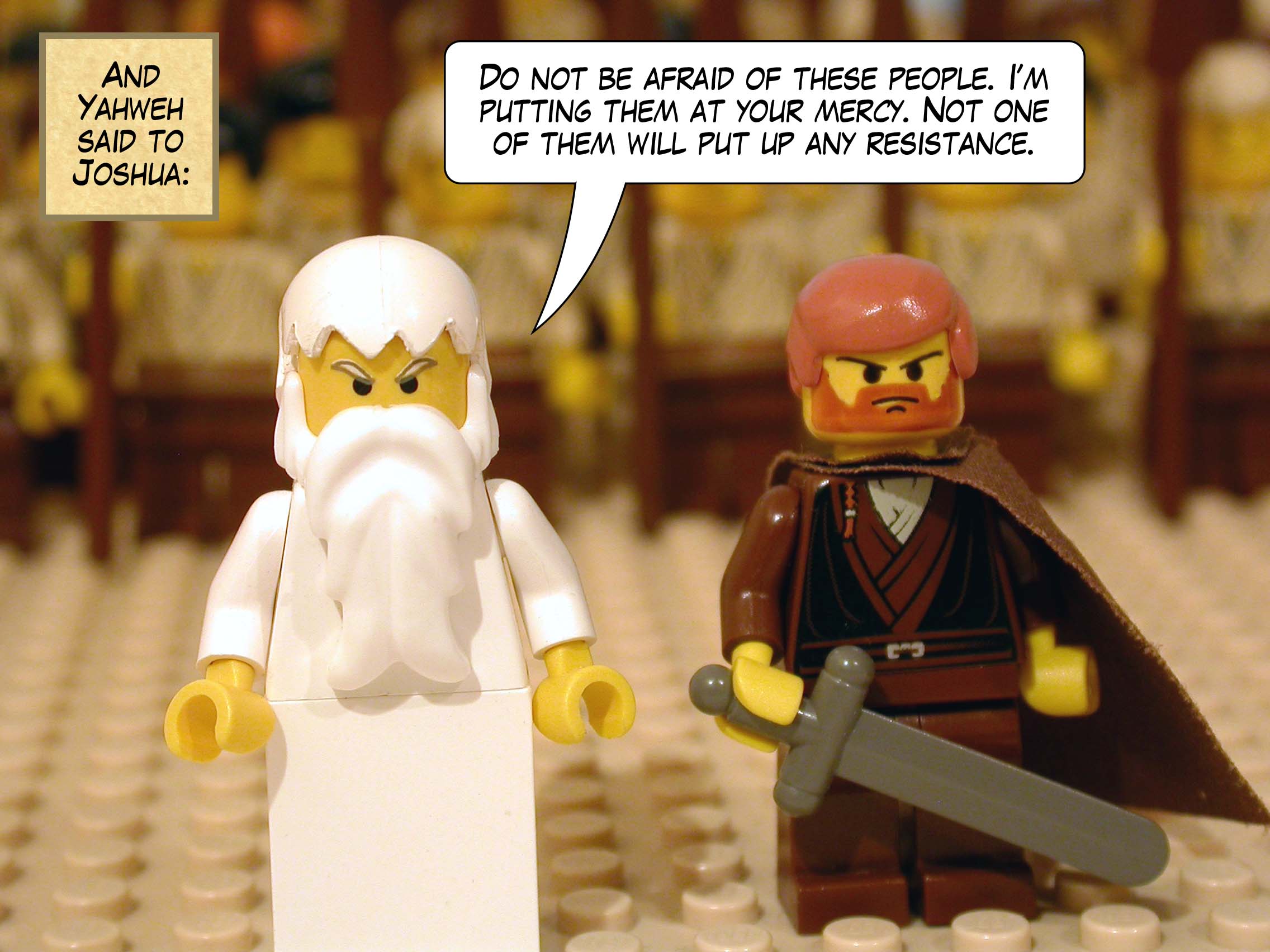And Yahweh said to Joshua, 'Do not be afraid of these people. I am putting them at your mercy. Not one of them will put up any resistance.'