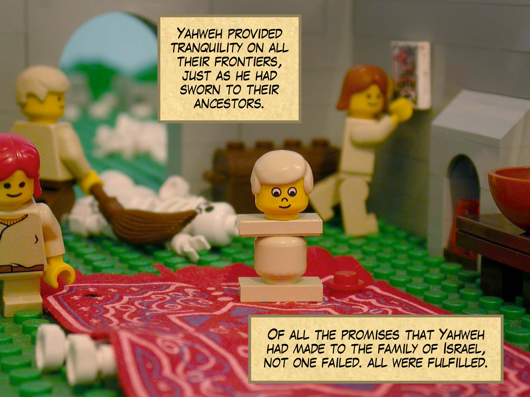 Yahweh provided tranquility on all their frontiers, just as he had sworn to their ancestors. Of all the promises that Yahweh had made to the family of Israel, not one failed--all were fulfilled.