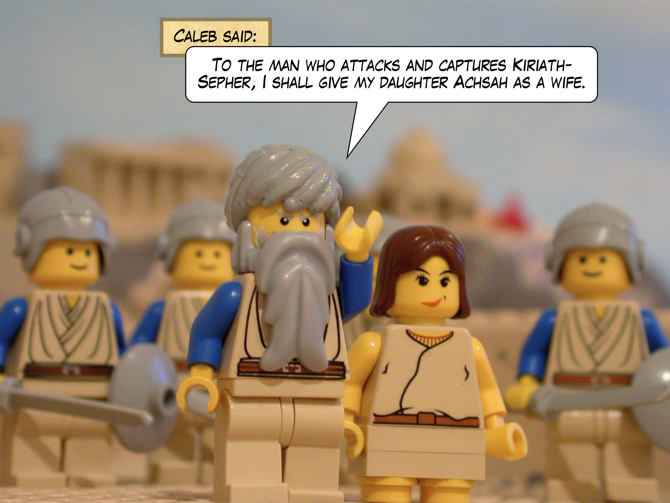 Caleb said, 'To the man who attacks and captures Kiriath-Sepher, I shall give my daughter Achsah as a wife.'