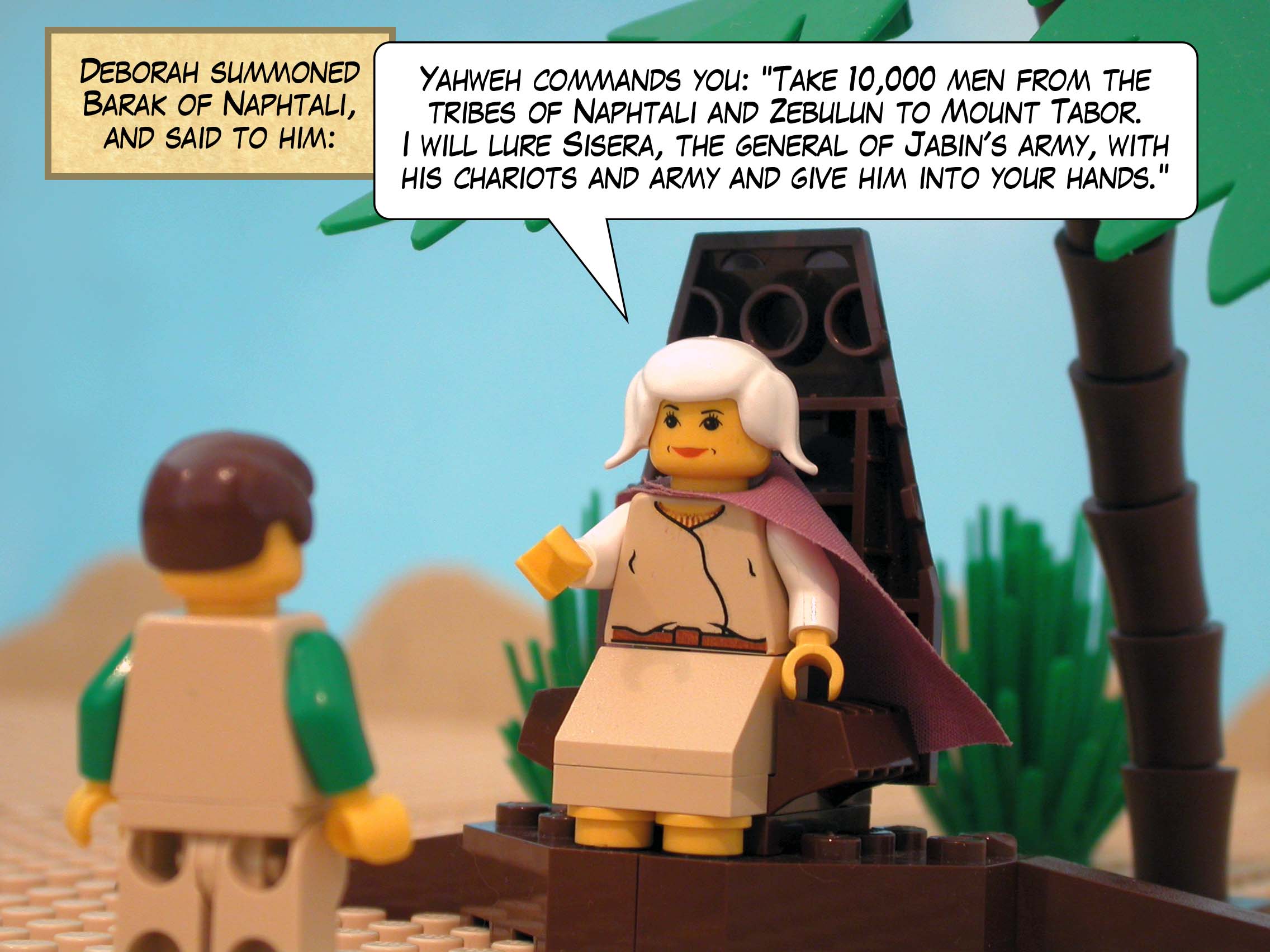 Deborah summoned Barak of Naphtali, and said to him, 'Yahweh commands you: Take ten thousand men from the tribes of Naphtali and Zebulun to Mount Tabor. I will lure Sisera, the general of Jabin's army, with his chariots and army and give him into your hands. '