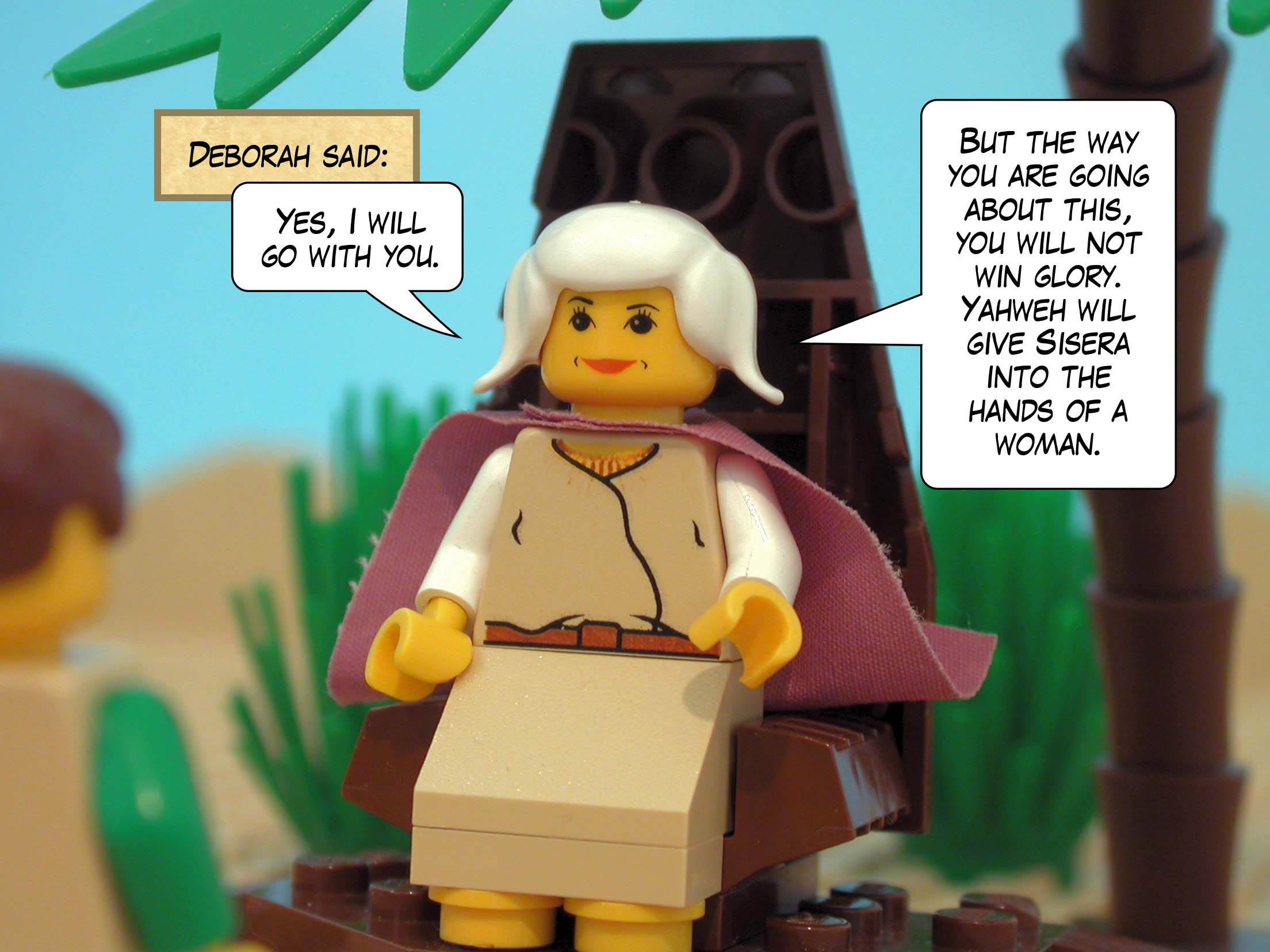 Deborah said, 'Yes, I will go with you. But the way you are going about this, you will not win glory. Yahweh will give Sisera into the hands of a woman.'