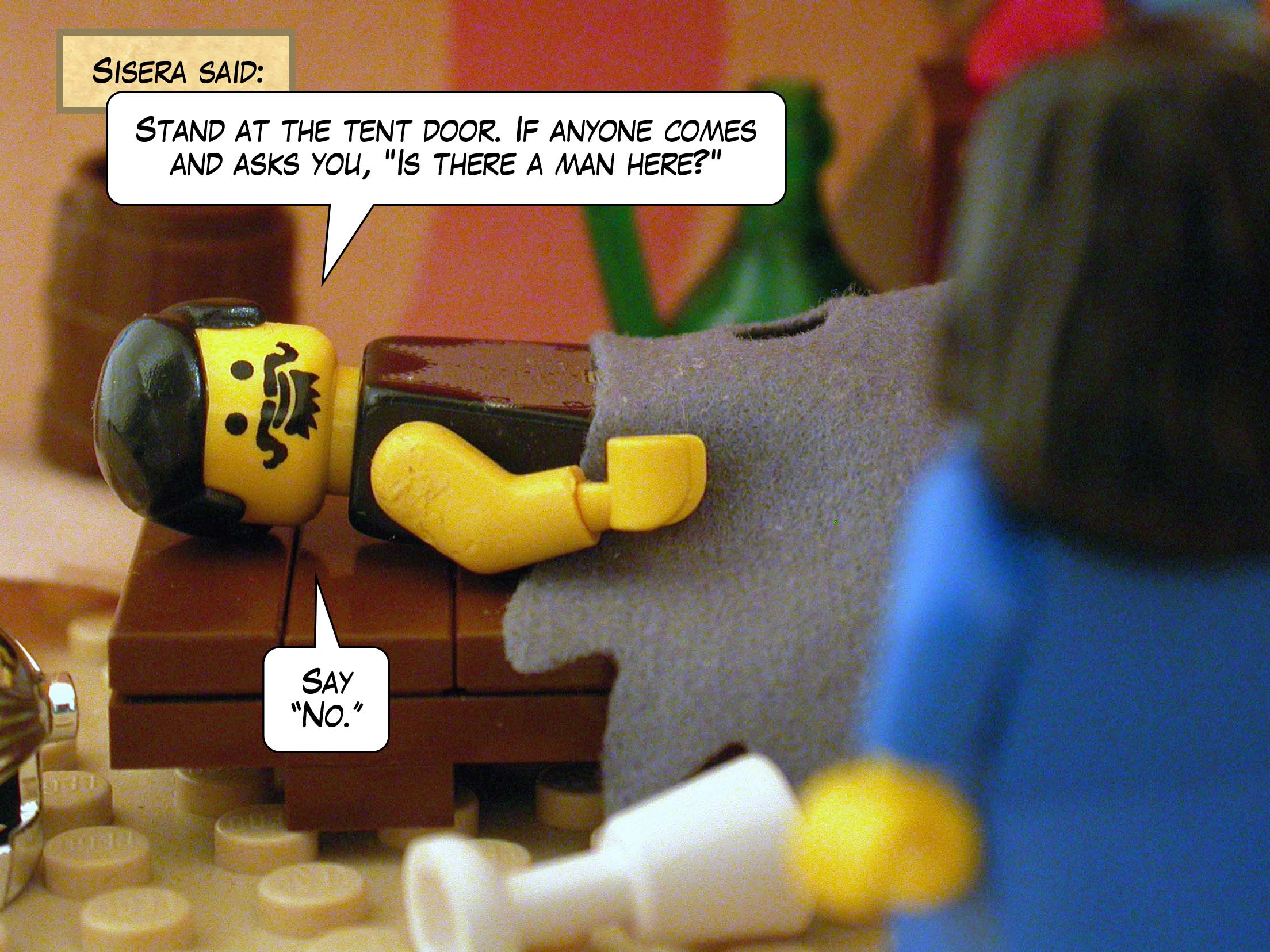 Sisera said, 'Stand at the tent door. If anyone comes and asks you, Is there a man here? , say No. '