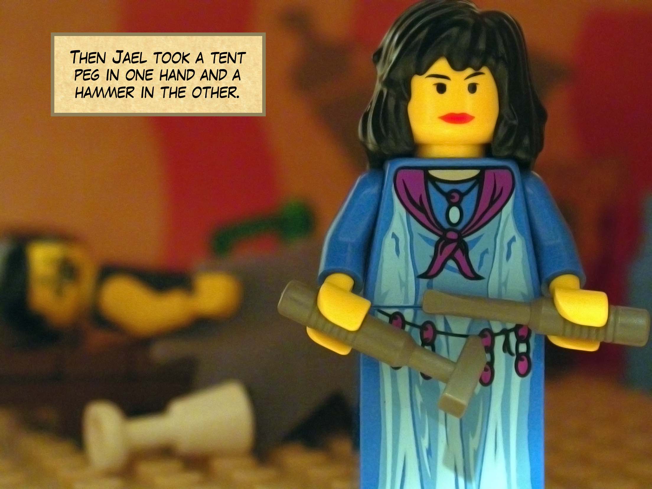 Then Jael took a tent peg in one hand and a hammer in the other.