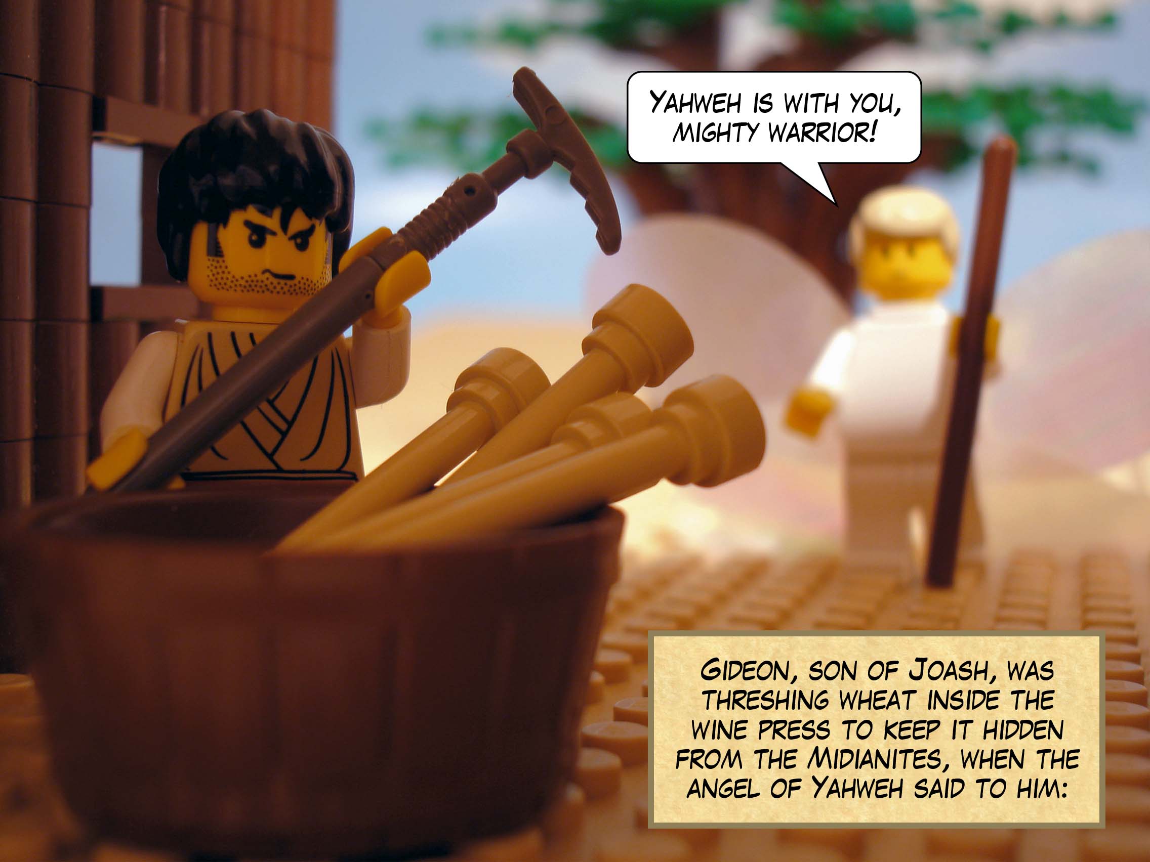 Joashs son Gideon was threshing wheat inside the wine press to keep it hidden from the Midianites, when the angel of Yahweh said to him, 'Yahweh is with you, mighty warrior.'
