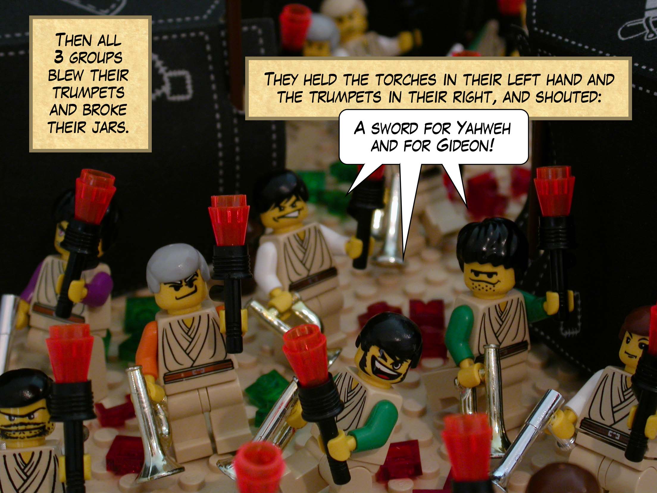 Then all three groups blew their trumpets and broke their jars. They held the torches in their left hand and the trumpets in their right, and shouted, 'A sword for Yahweh and for Gideon!'.