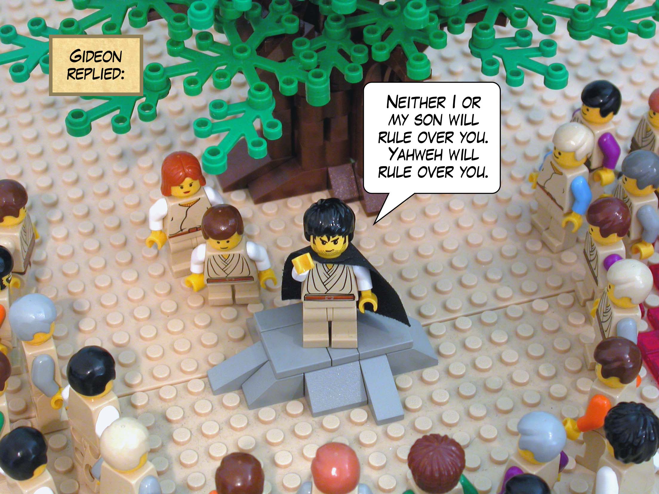 Gideon replied, 'Neither I or my son will rule over you. Yahweh will rule over you.'