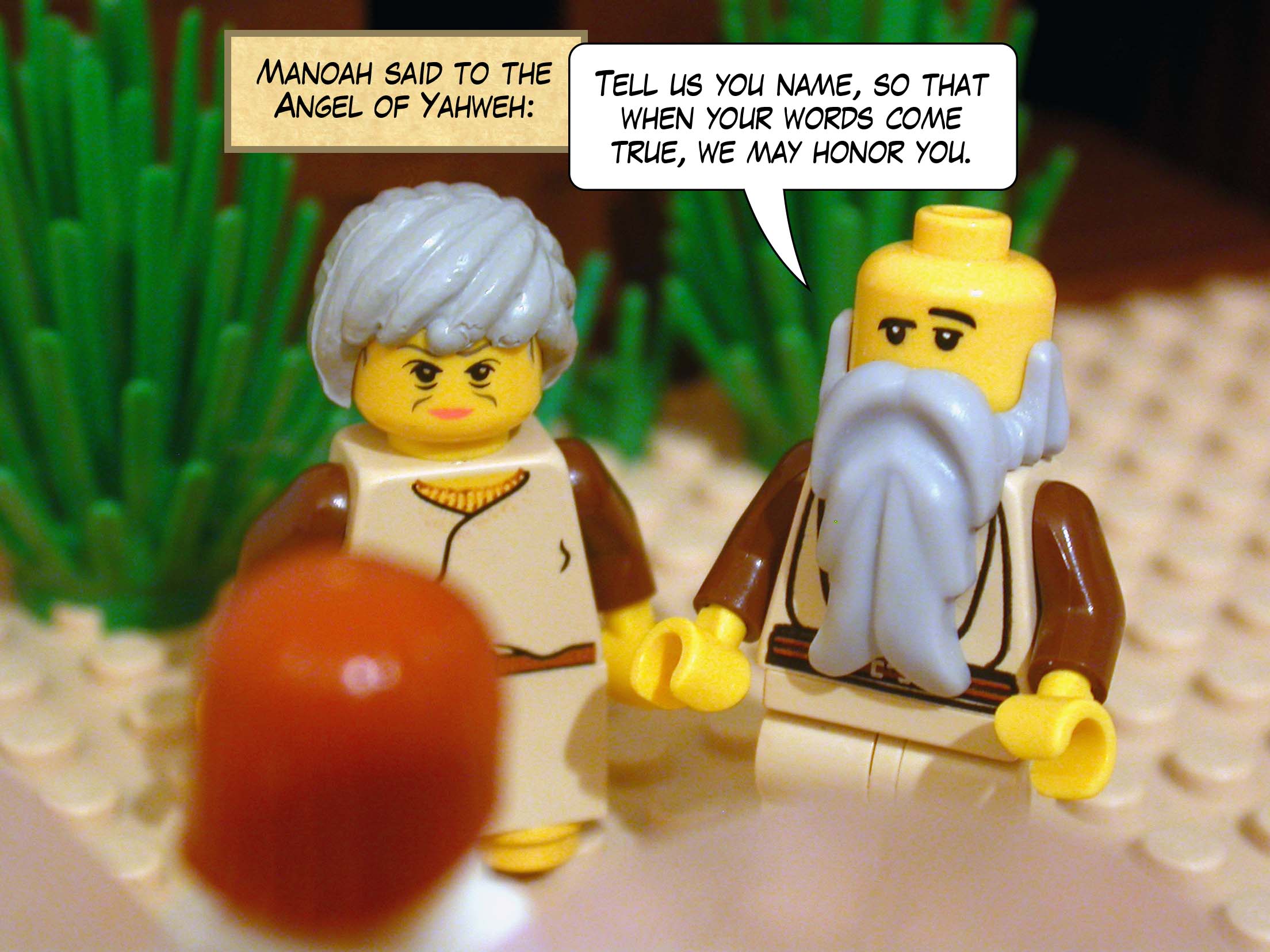 Manoah said to the Angel of Yahweh, 'Tell us you name, so that when your words come true, we may honor you.'