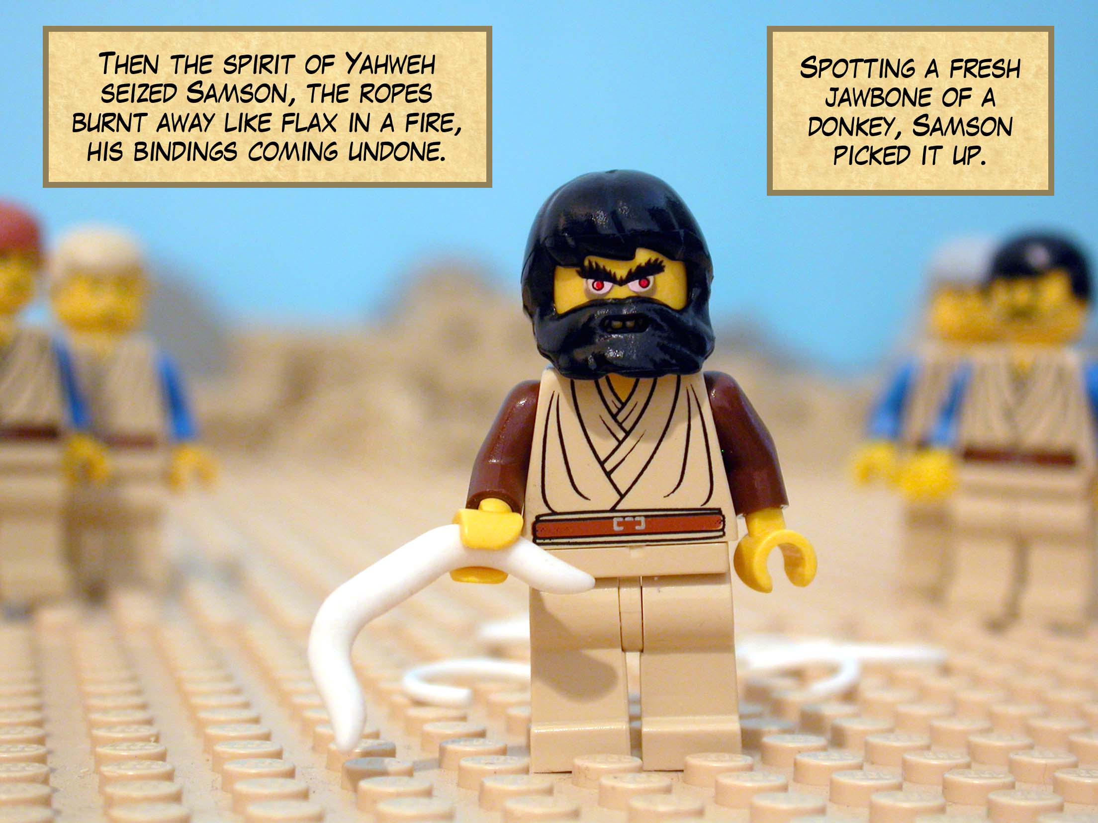 Then the spirit of Yahweh seized Samson, the ropes burnt away like flax in a fire, his bindings coming undone. Spotting a fresh jawbone of a donkey, Samson picked it up.