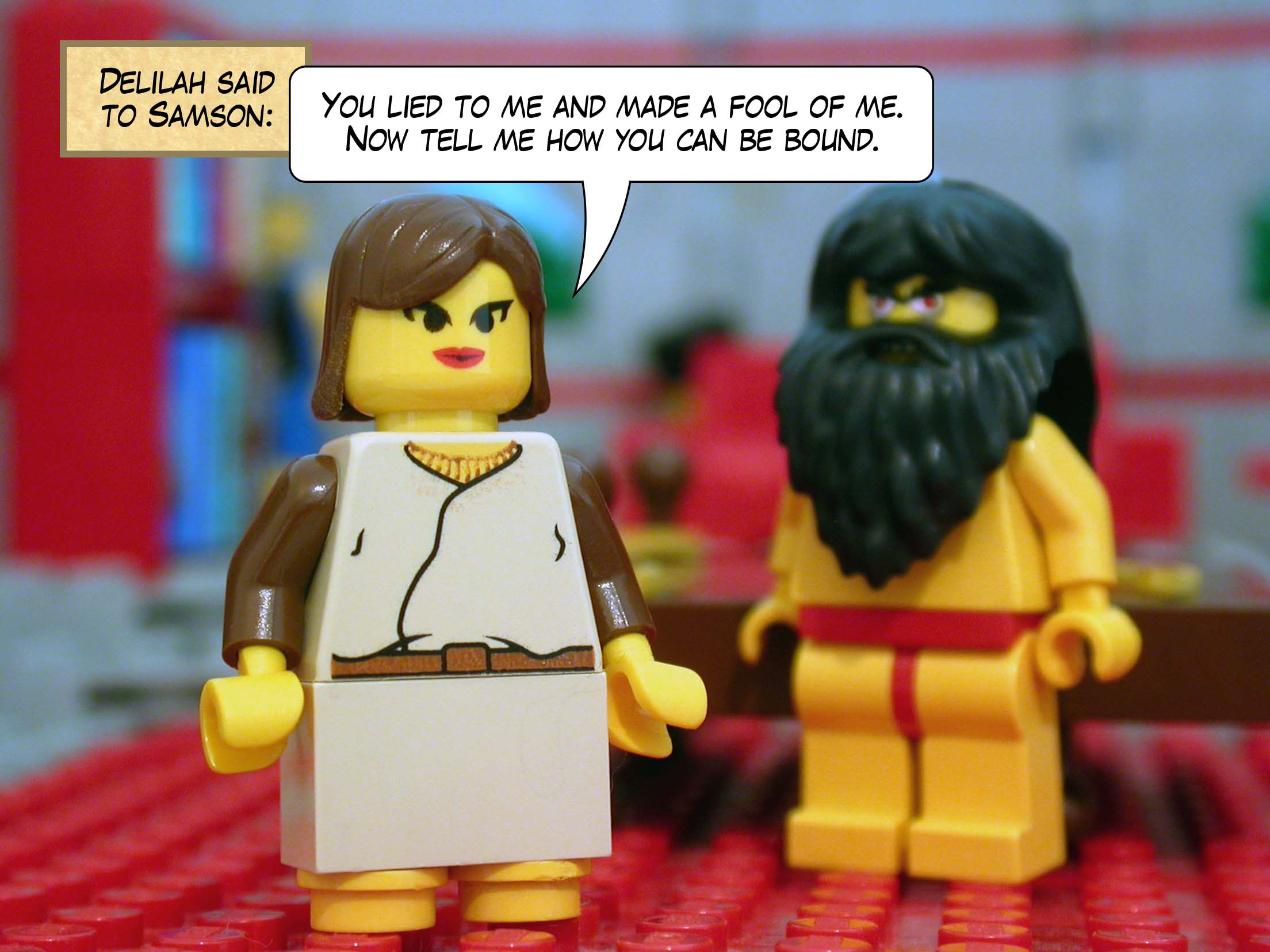 Delilah said to Samson, 'You lied to me and made a fool of me. Now tell me how you can be bound.'