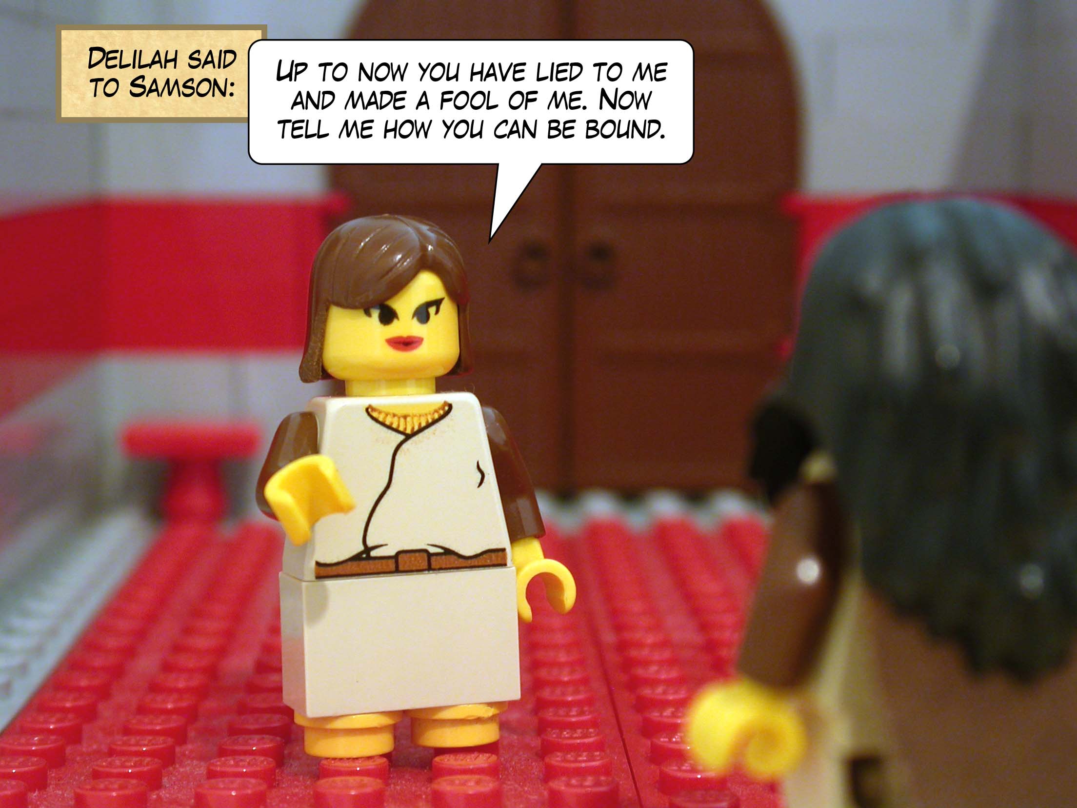 Delilah said to Samson, 'Up to now you have lied to me and made a fool of me. Now tell me how you can be bound.'