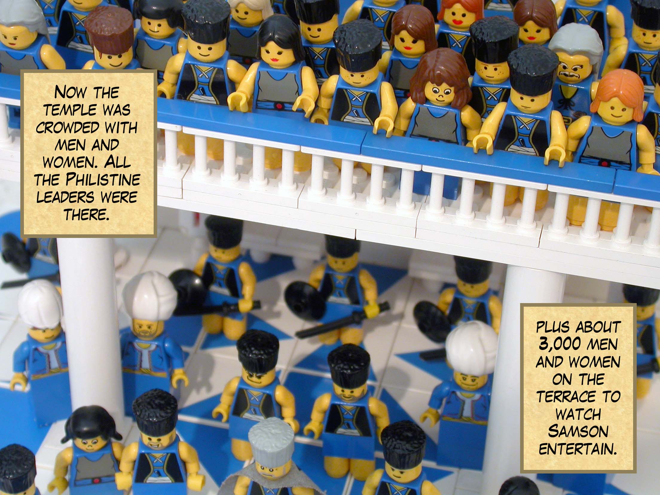 Now the temple was crowded with men and women. All the Philistine leaders were there, plus about three thousand men and women on the terrace to watch Samson entertain.