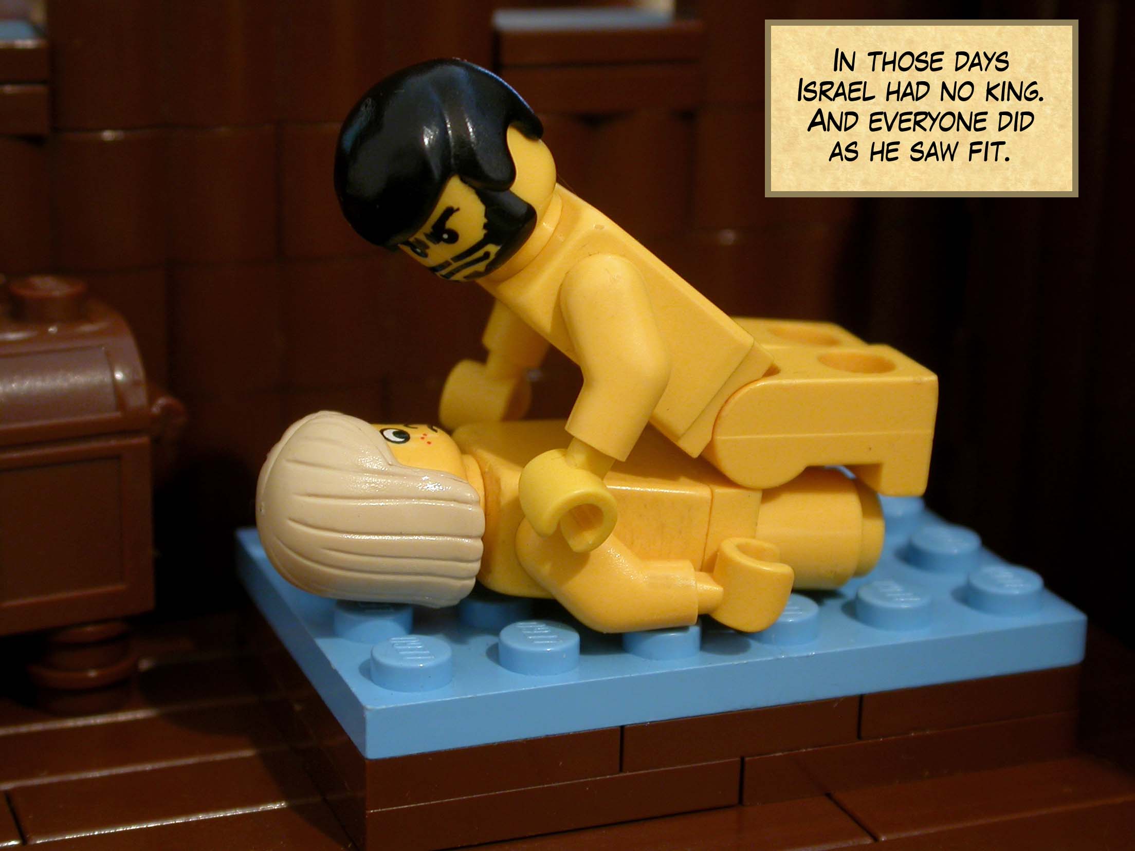 In those days Israel had no king. And everyone did as he saw fit.