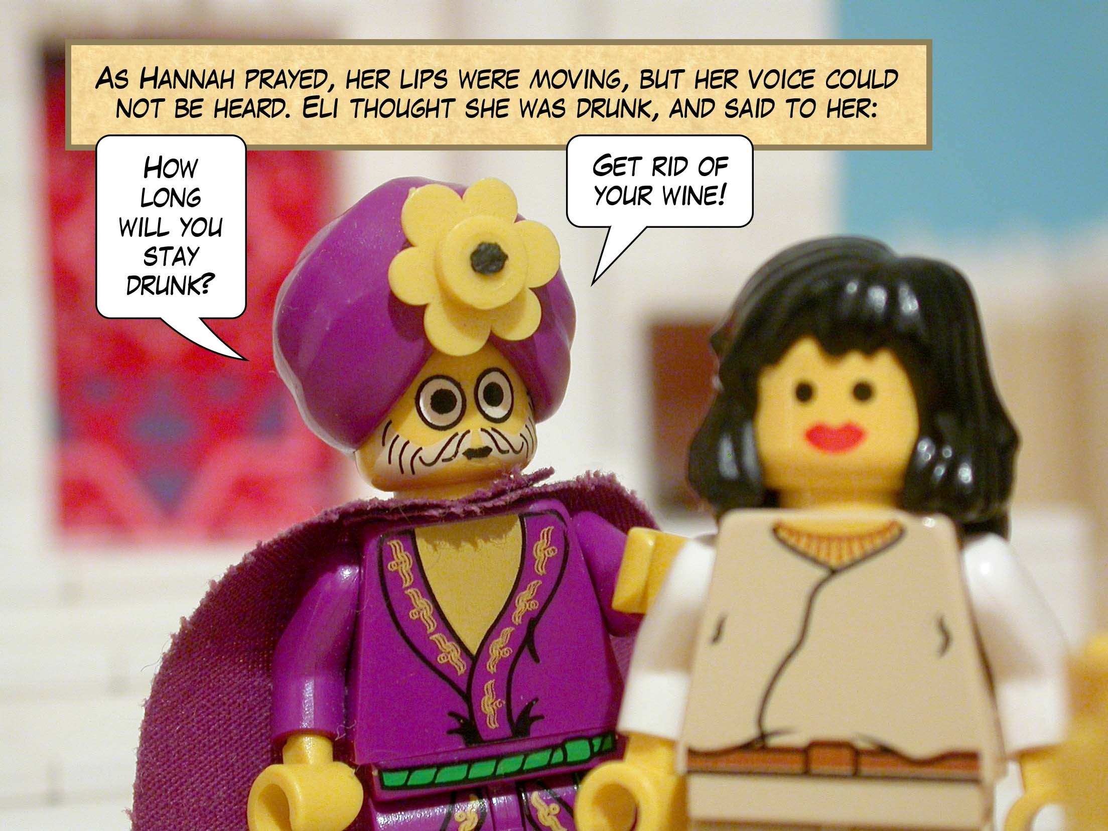 As Hannah prayed, her lips were moving, but her voice could not be heard. Eli thought she was drunk, and said to her, 'How long will you stay drunk? Get rid of your wine!'