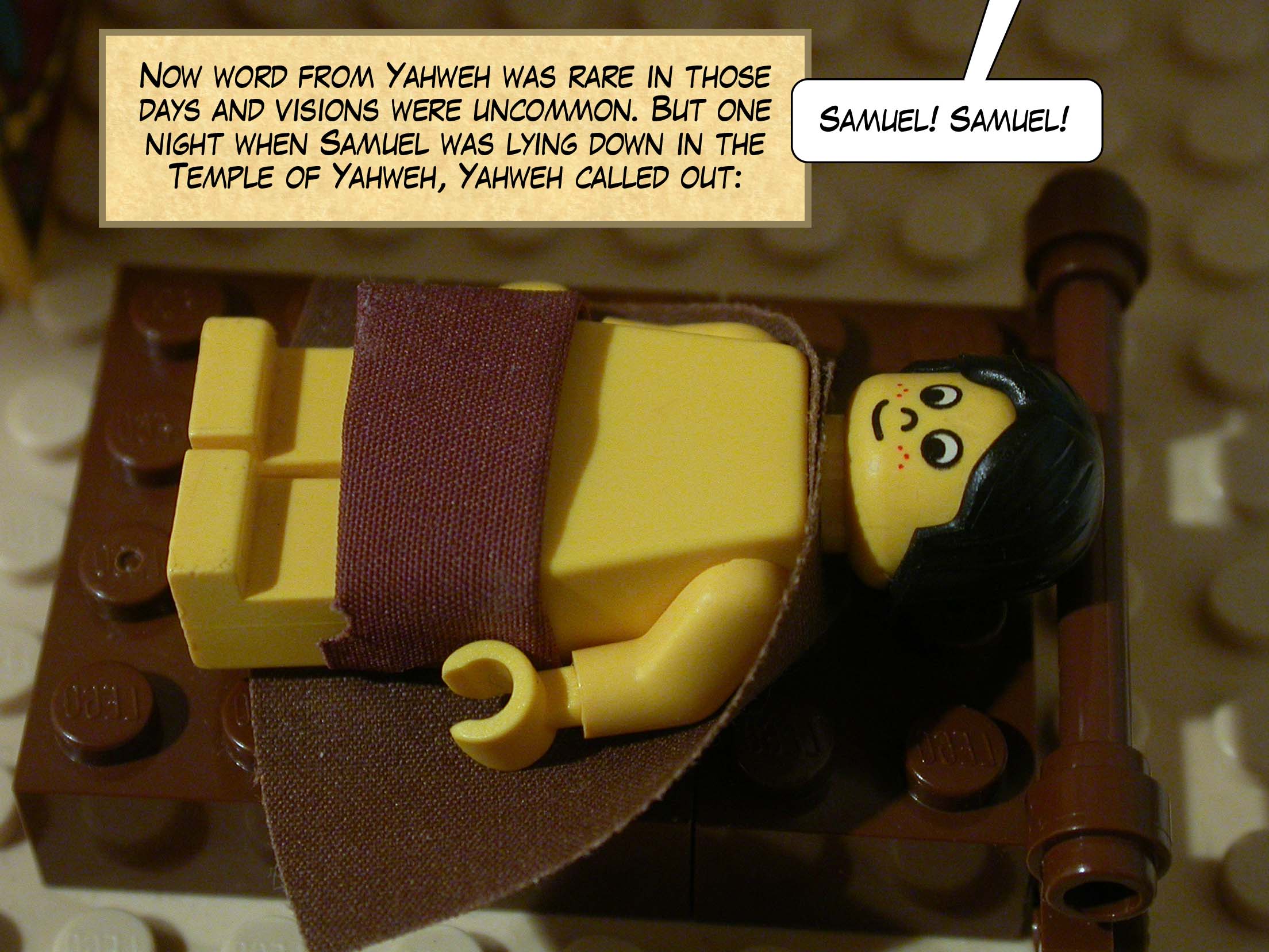 Now word from Yahweh was rare in those days and visions were uncommon. But one night when Samuel was lying down in the Temple of Yahweh, Yahweh called out, 'Samuel! Samuel!