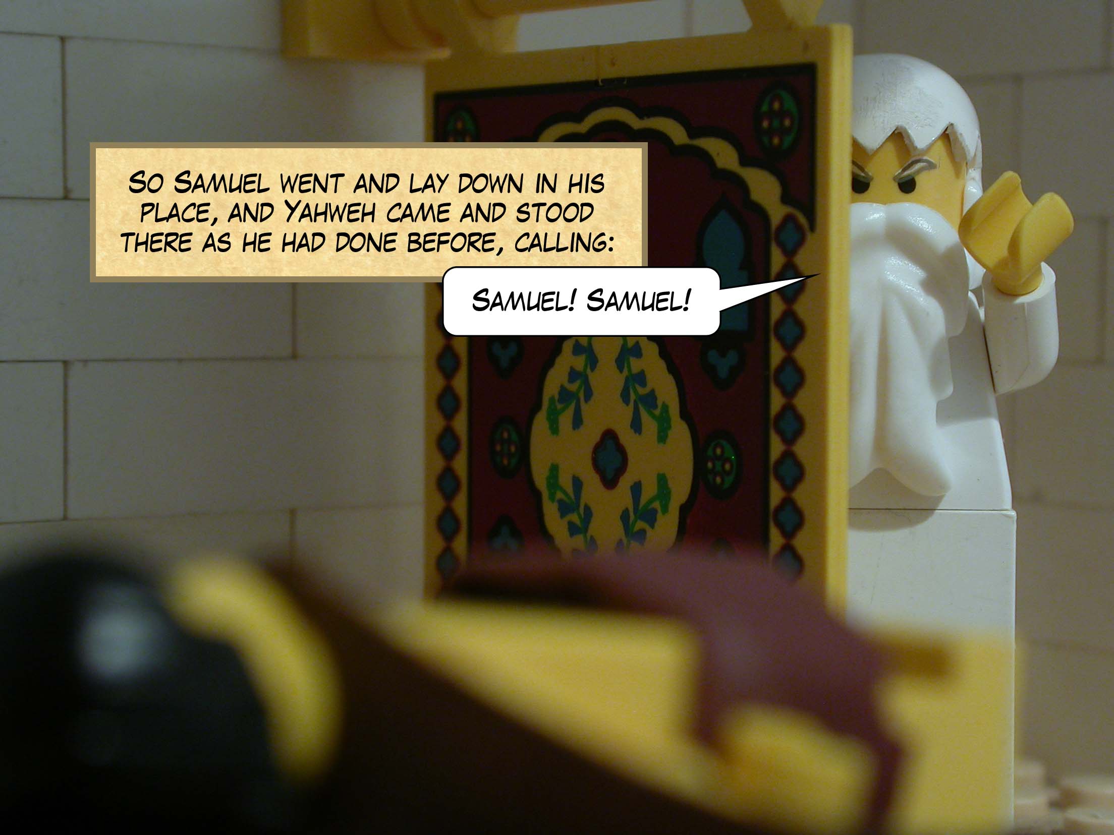 So Samuel went and lay down in his place, and Yahweh came and stood there as he had done before, calling, 'Samuel! Samuel!'