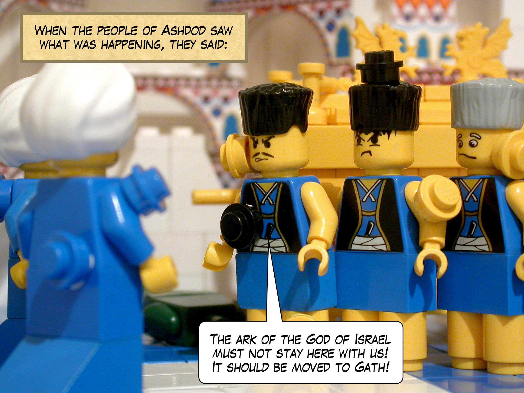 When the people of Ashdod saw what was happening, they said, 'The ark of the God of Israel must not stay here with us! The ark should be moved to Gath!'