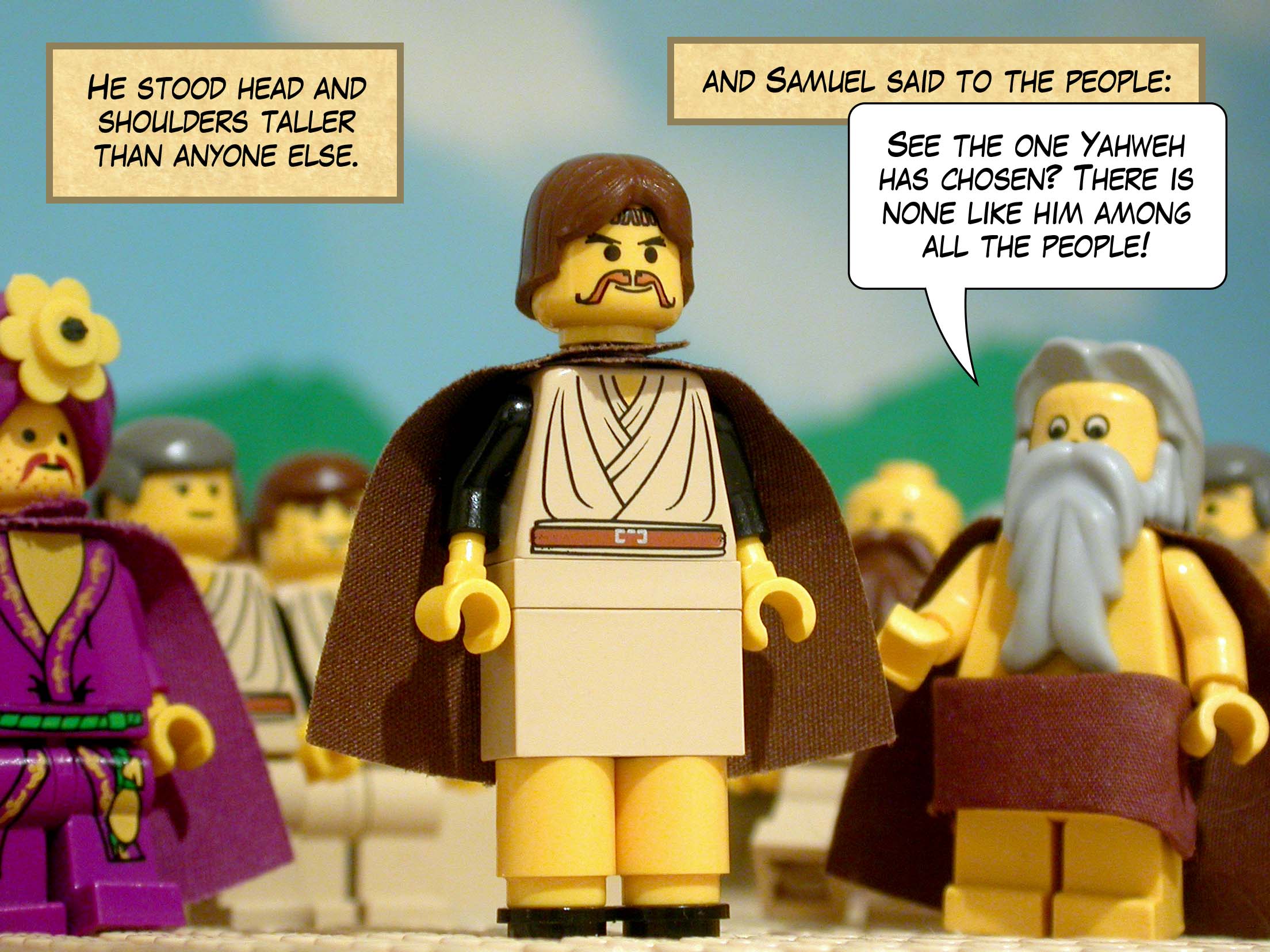 He stood head and shoulders taller than anyone else, and Samuel said to the people, 'See the one Yahweh has chosen? There is none like him among all the people!'