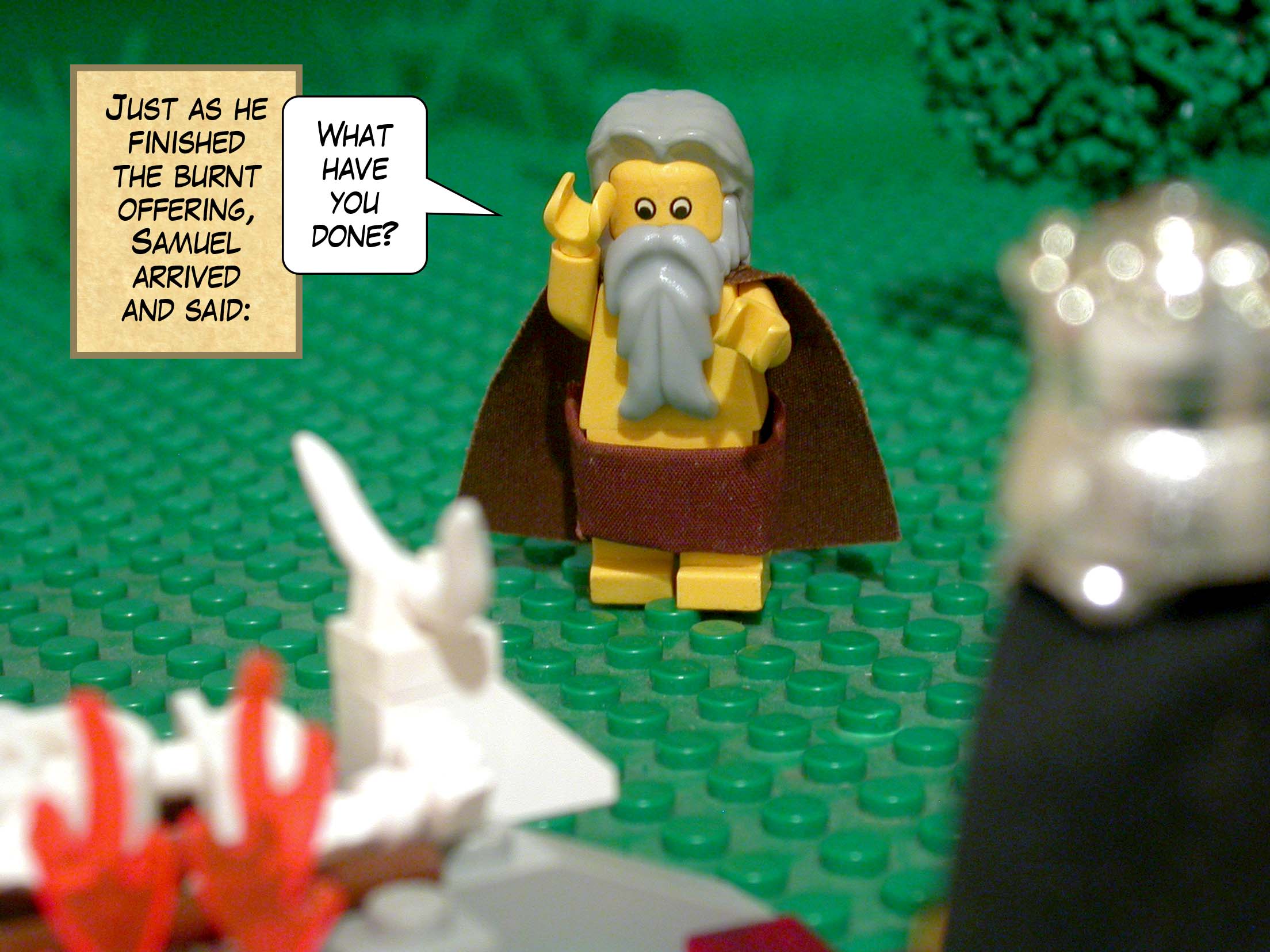 Just as he finished the burnt offering, Samuel arrived and said, 'What have you done?'