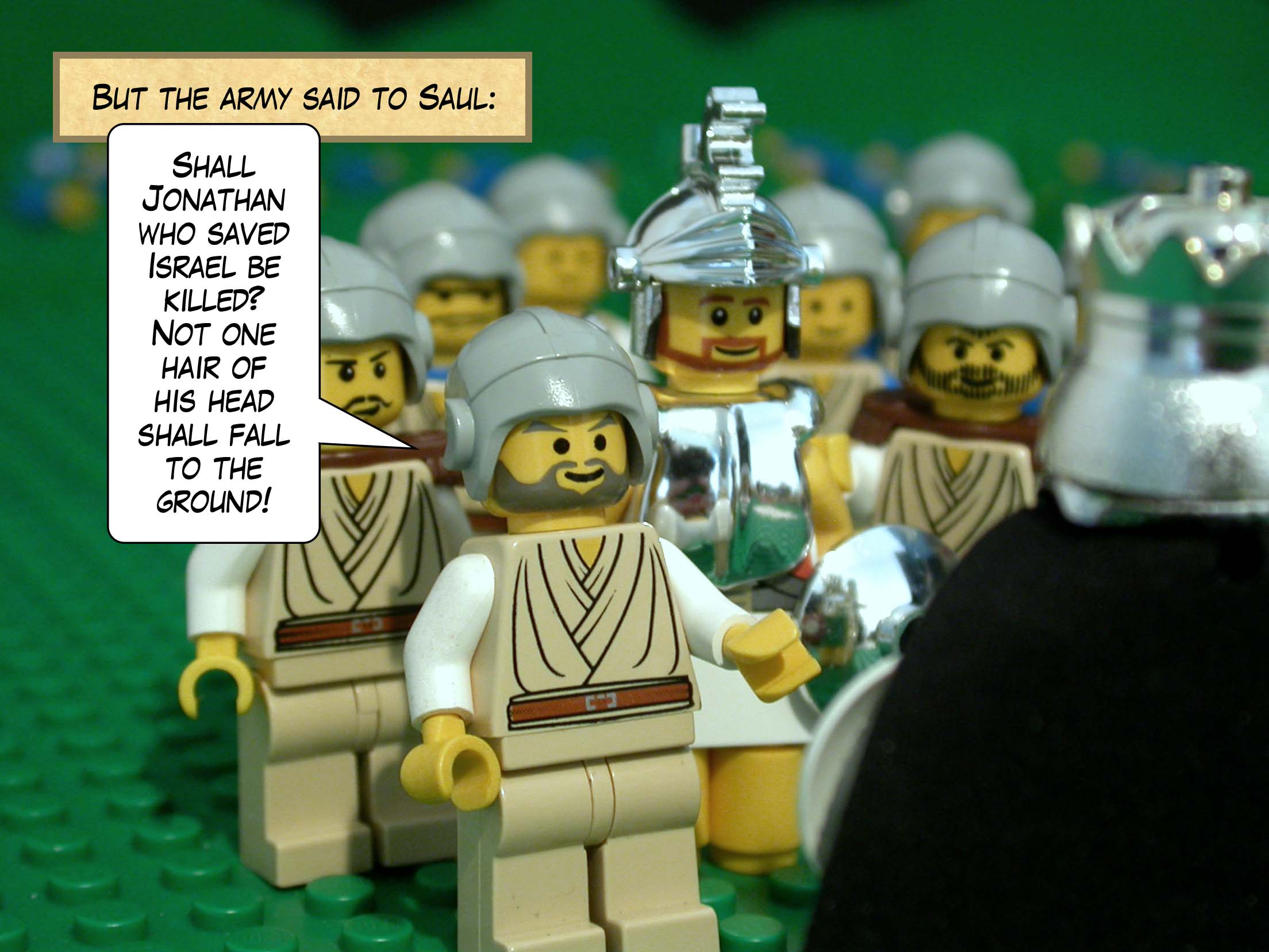 But the army said to Saul, 'Shall Jonathan who saved Israel be killed? Not one hair of his head shall fall to the ground!'