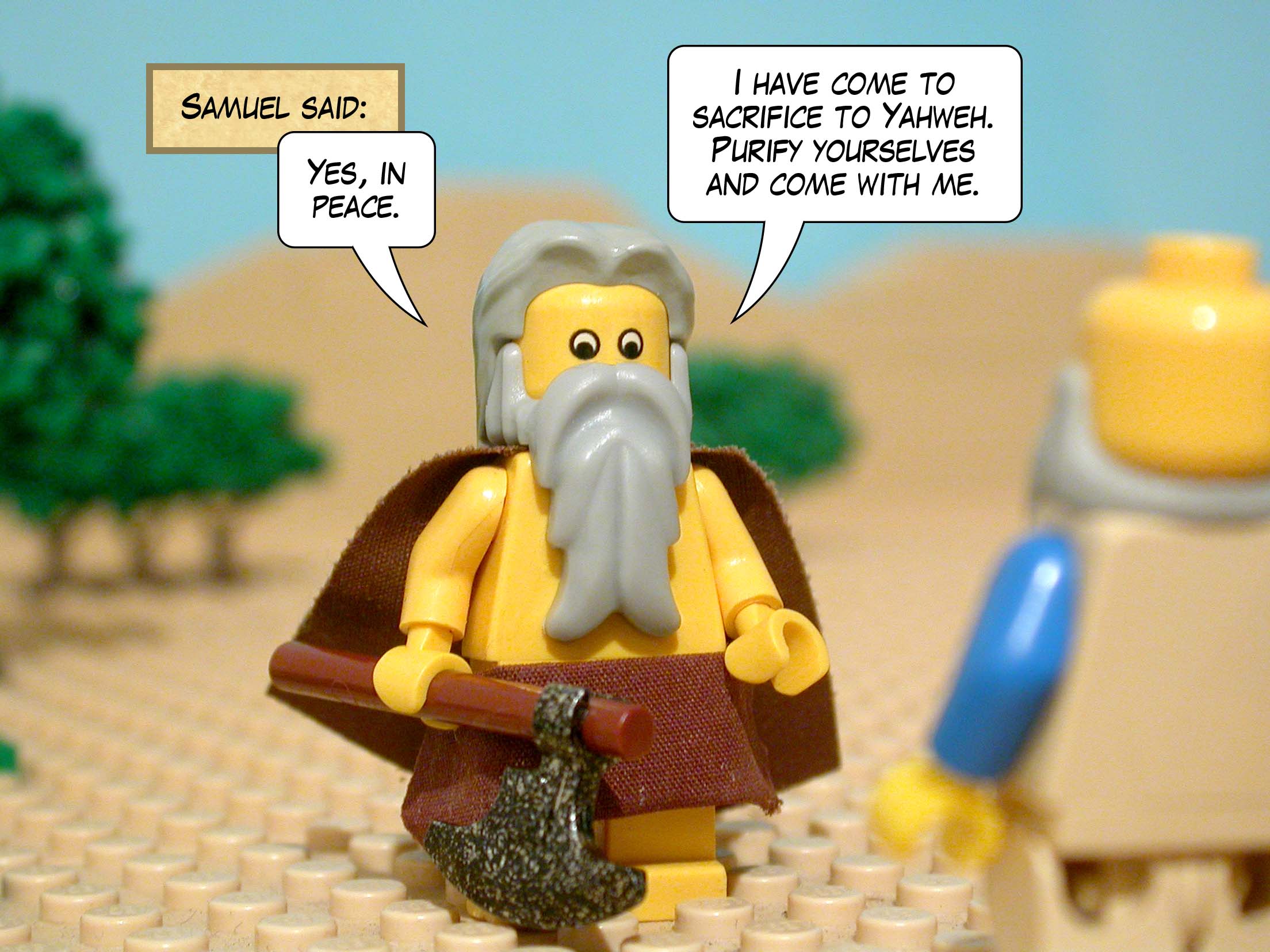 'Yes, in peace,' said Samuel. 'I have come to sacrifice to Yahweh. Purify yourselves and come with me.'