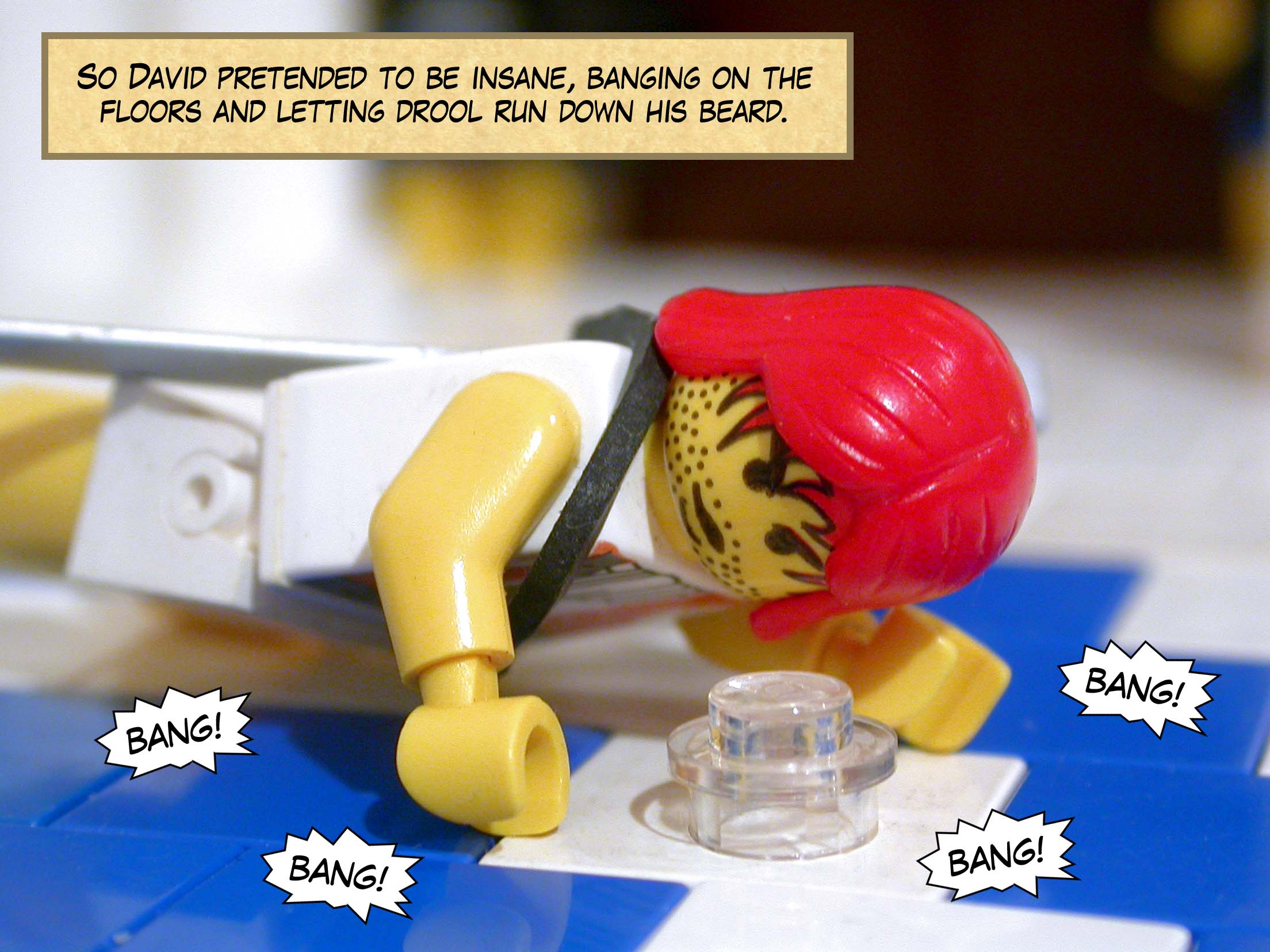 So David pretended to be insane, banging on the floors and letting drool run down his beard.