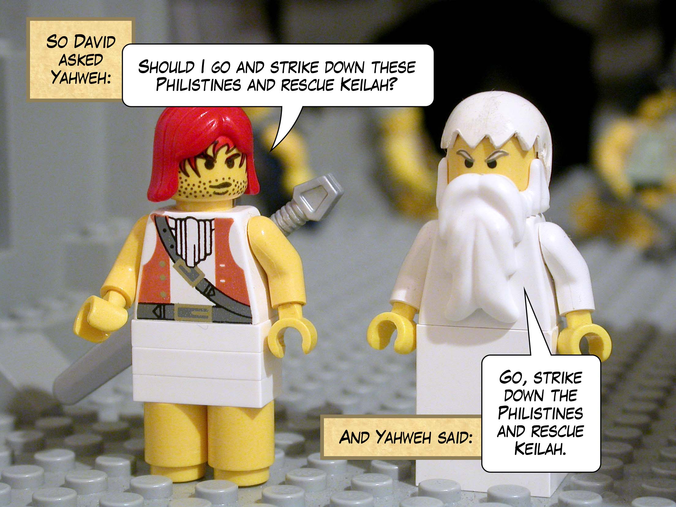 So David asked Yahweh, 'Should I go and strike down these Philistines and rescue Keilah?' And Yahweh said, 'Go, strike down the Philistines and rescue Keilah.'