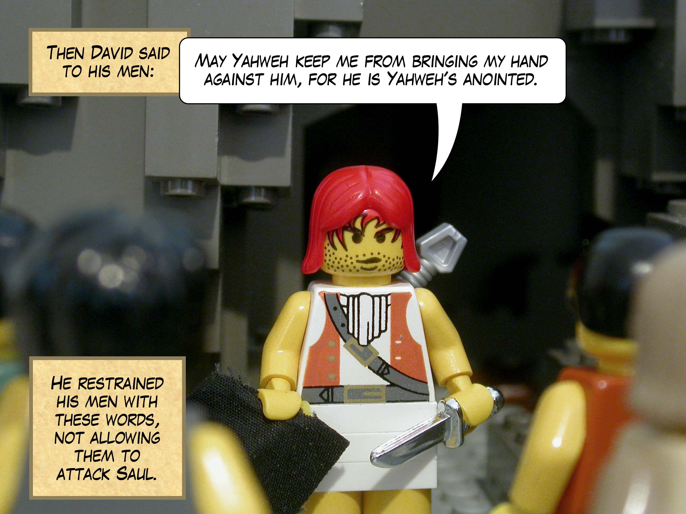 Then David said to his men, 'May Yahweh keep me from bringing my hand against him, for he is Yahweh's anointed.' He restrained his men with these words, not allowing them to attack Saul.