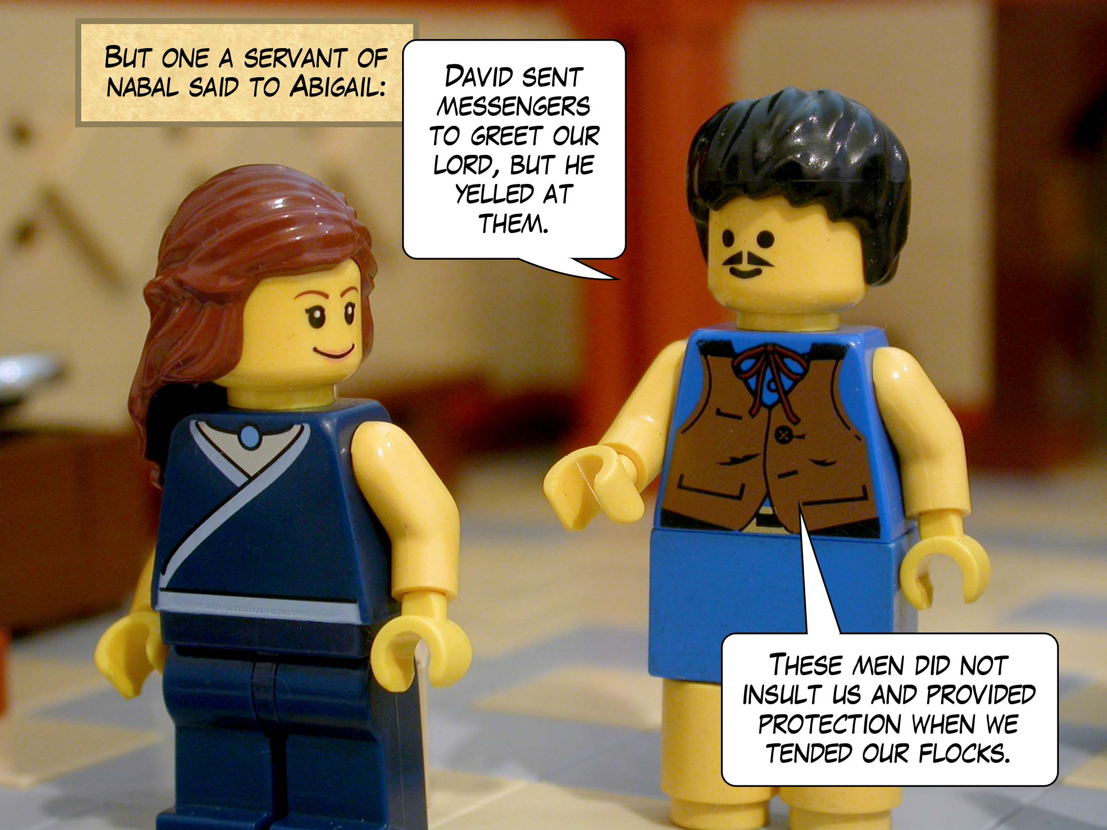 But one of Nabal's servants said to Abigail, 'David sent messengers to greet our lord, but he yelled at them. These men did not insult us and provided protection when we tended our flocks.'