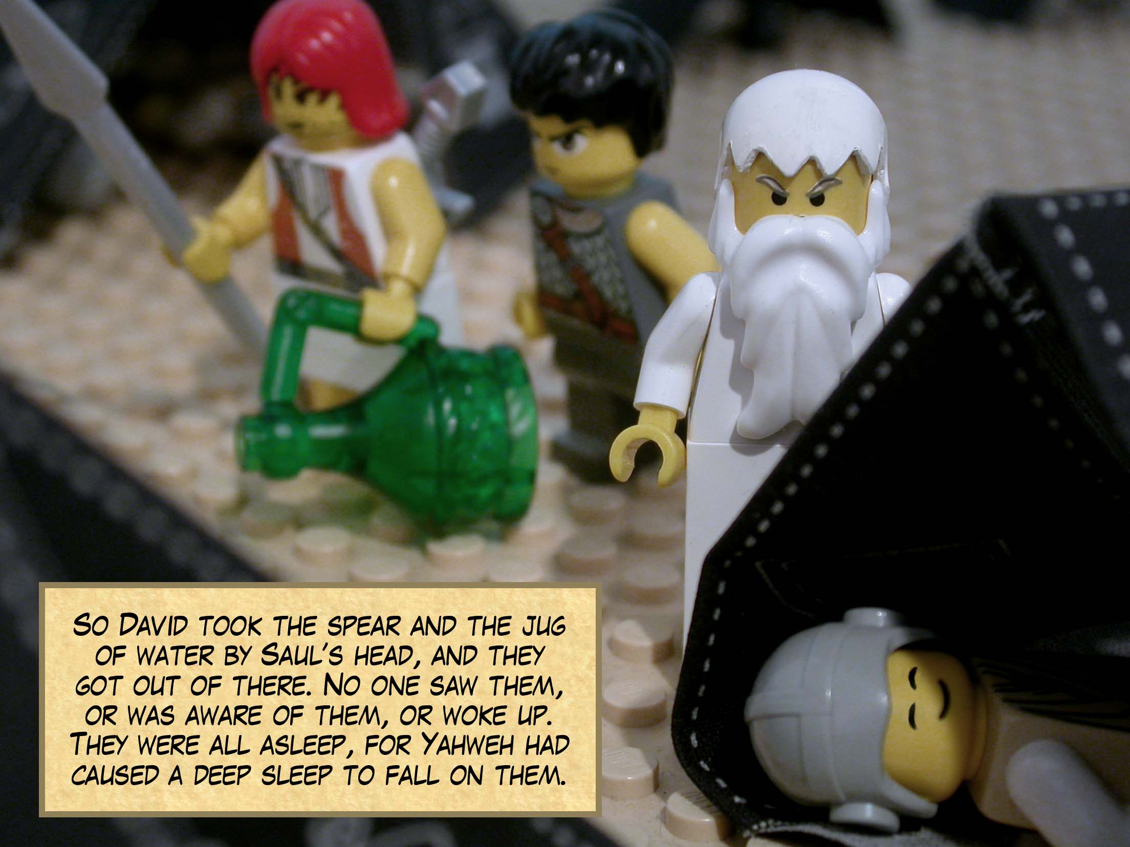 So David took the spear and the jug of water by Saul’s head, and they got out of there. No one saw them, or was aware of them, or woke up. They were all asleep, for Yahweh had caused a deep sleep to fall on them.