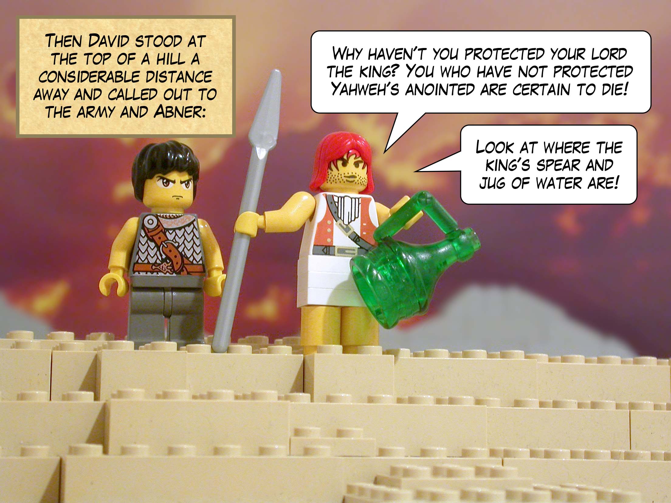 Then David stood at the top of a hill a considerable distance away and called out to the army and Abner, 'Why haven't you protected your lord the king? You who have not protected Yahweh's anointed are certain to die! Look at where the king's spear and jug of water are!'