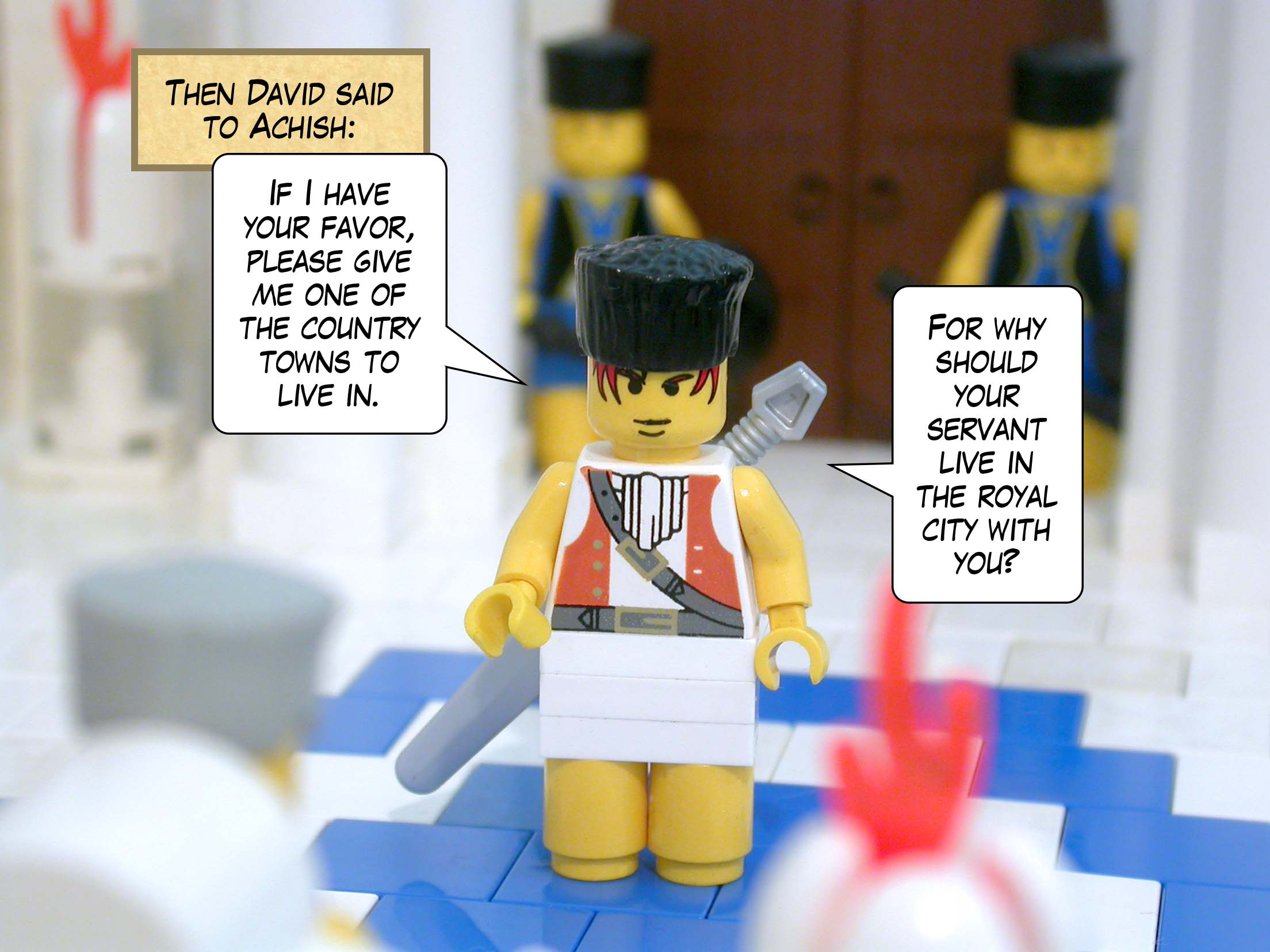 Then David said to Achish, 'If I have your favor, please give me one of the country towns to live in. For why should your servant live in the royal city with you?'