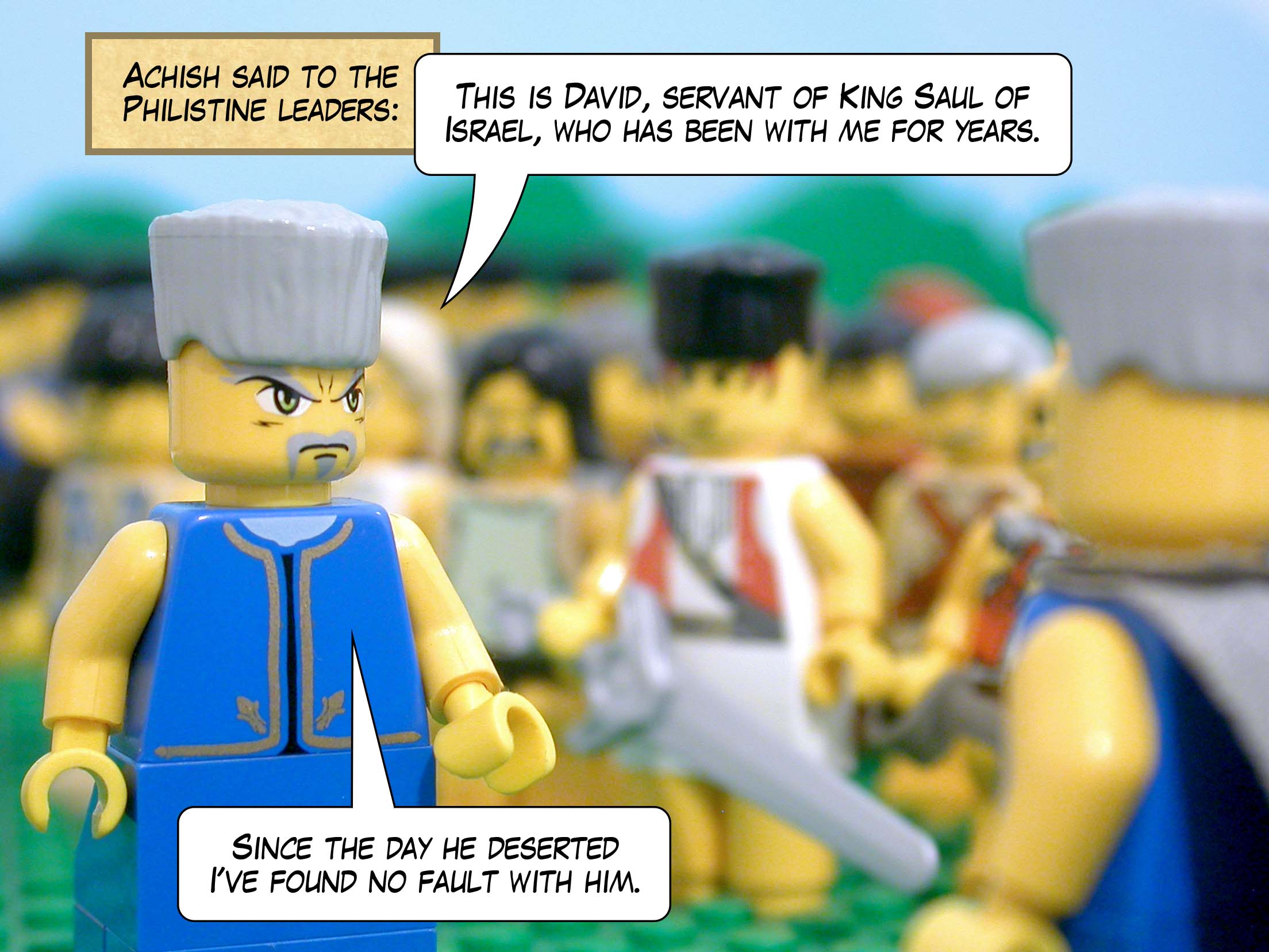 Achish said to the Philistine leaders, 'This is David, servant of King Saul of Israel, who has been with me for years. Since the day he deserted I've found no fault with him.'