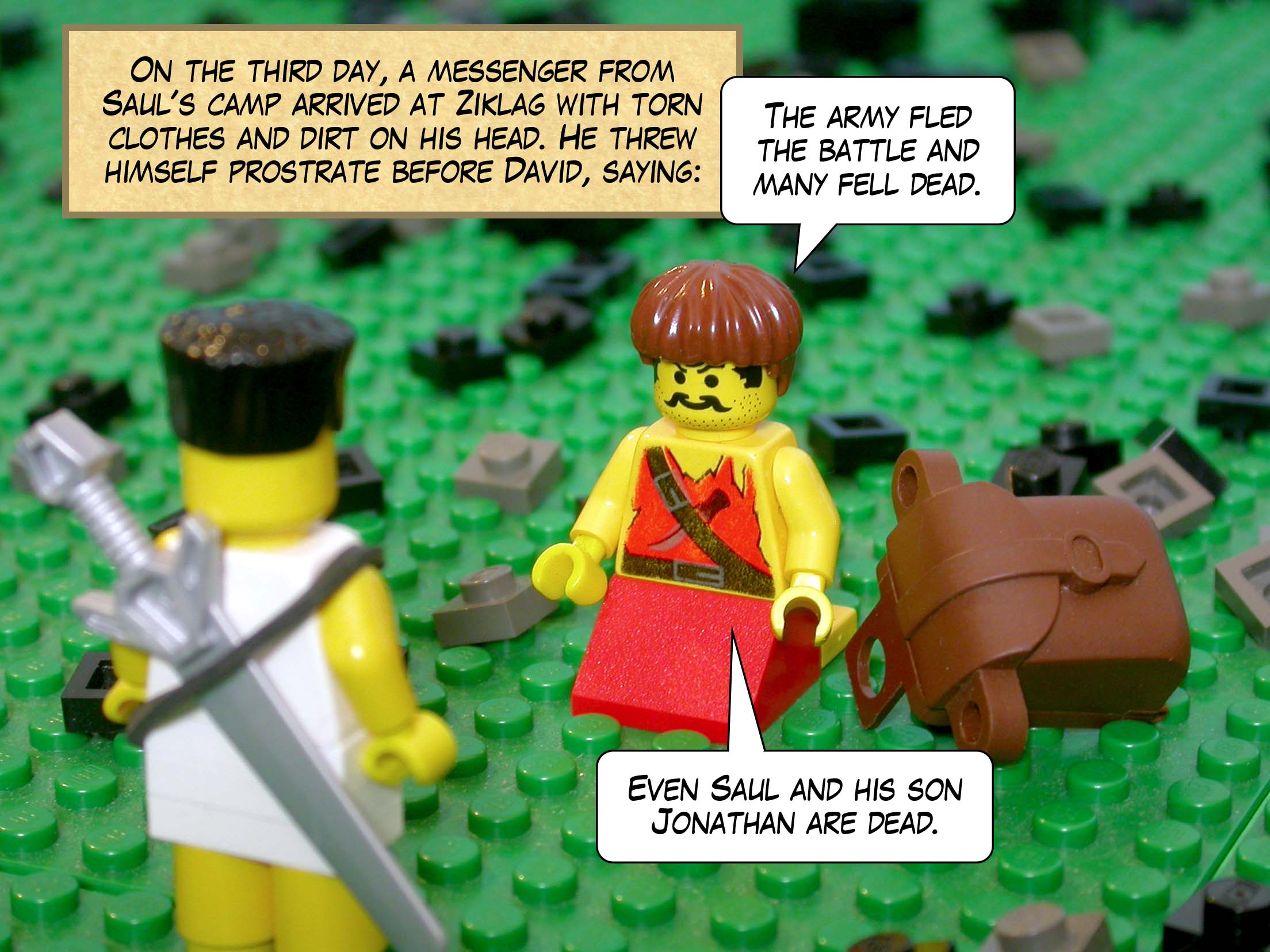 On the third day, a messenger from Saul's camp arrived at Ziklag with his clothes torn and dirt on his head. He threw himself prostrate before David, saying, 'The army fled the battle and many fell dead. Even Saul and his son Jonathan are dead!'