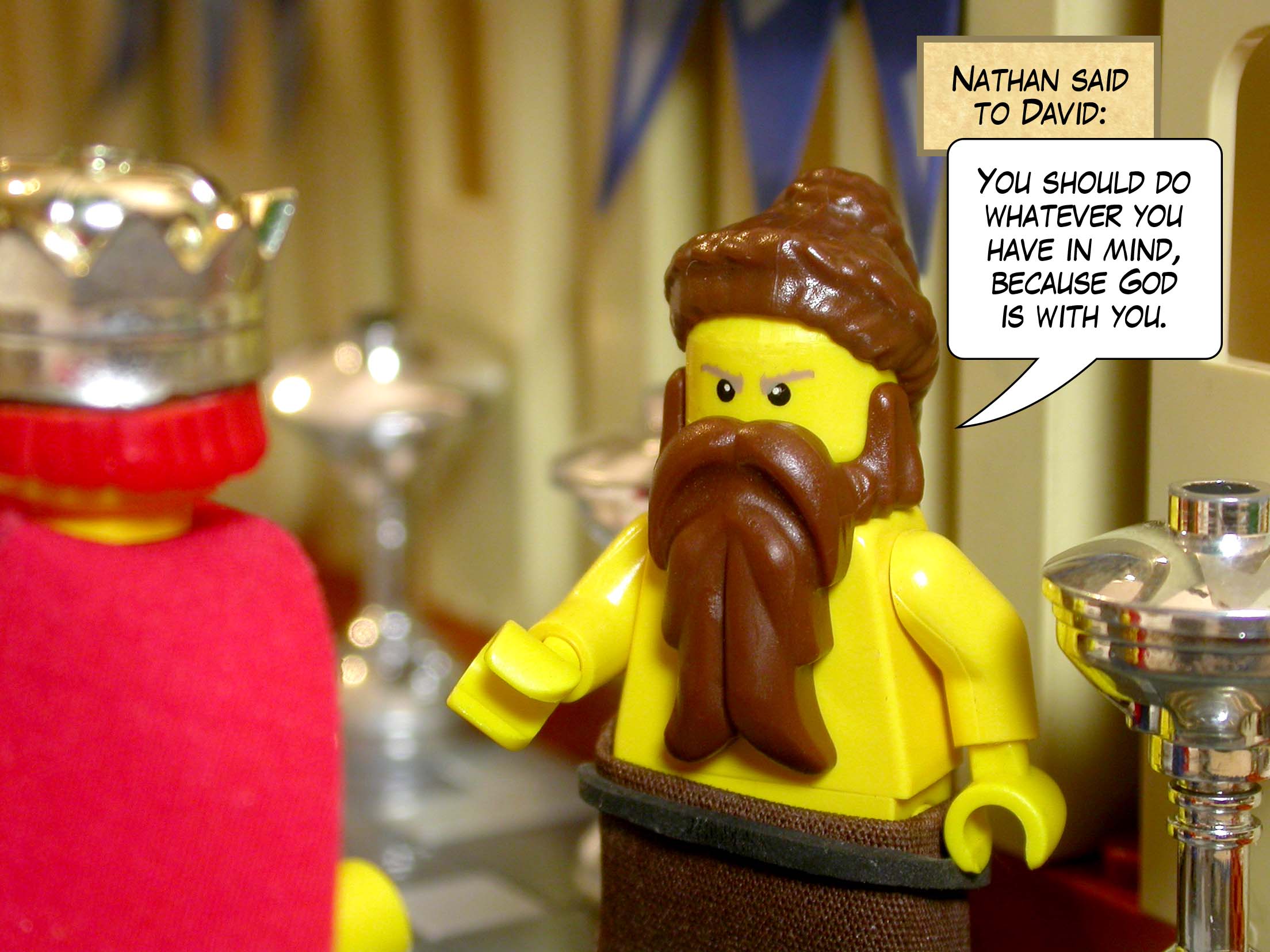 Nathan said to David, 'You should do whatever you have in mind, because God is with you.'