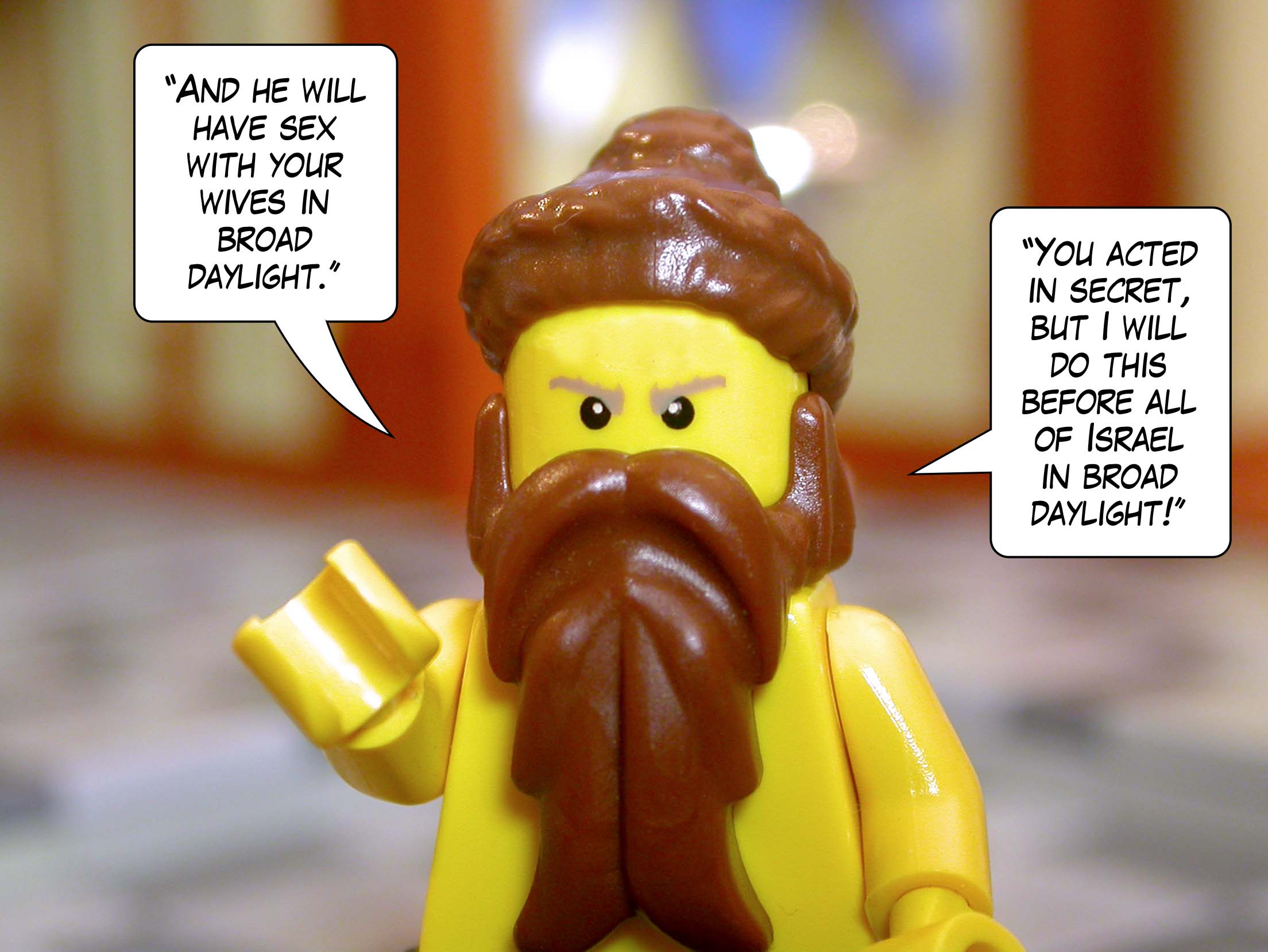 '"And he will have sex with your wives in broad daylight. You acted in secret, but I will do this before all of Israel in broad daylight!"'