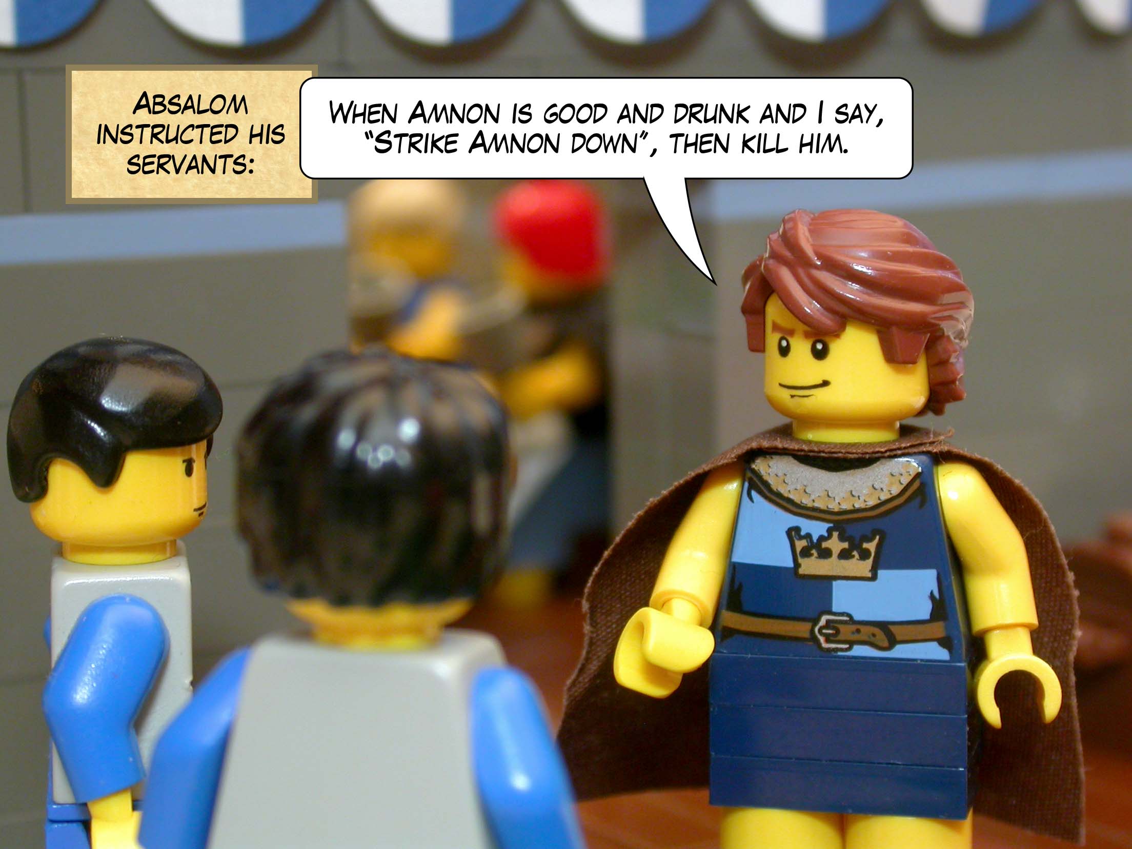 Absalom instructed his servants, 'When Amnon is good and drunk and I say, "Strike Amnon down", then kill him.'