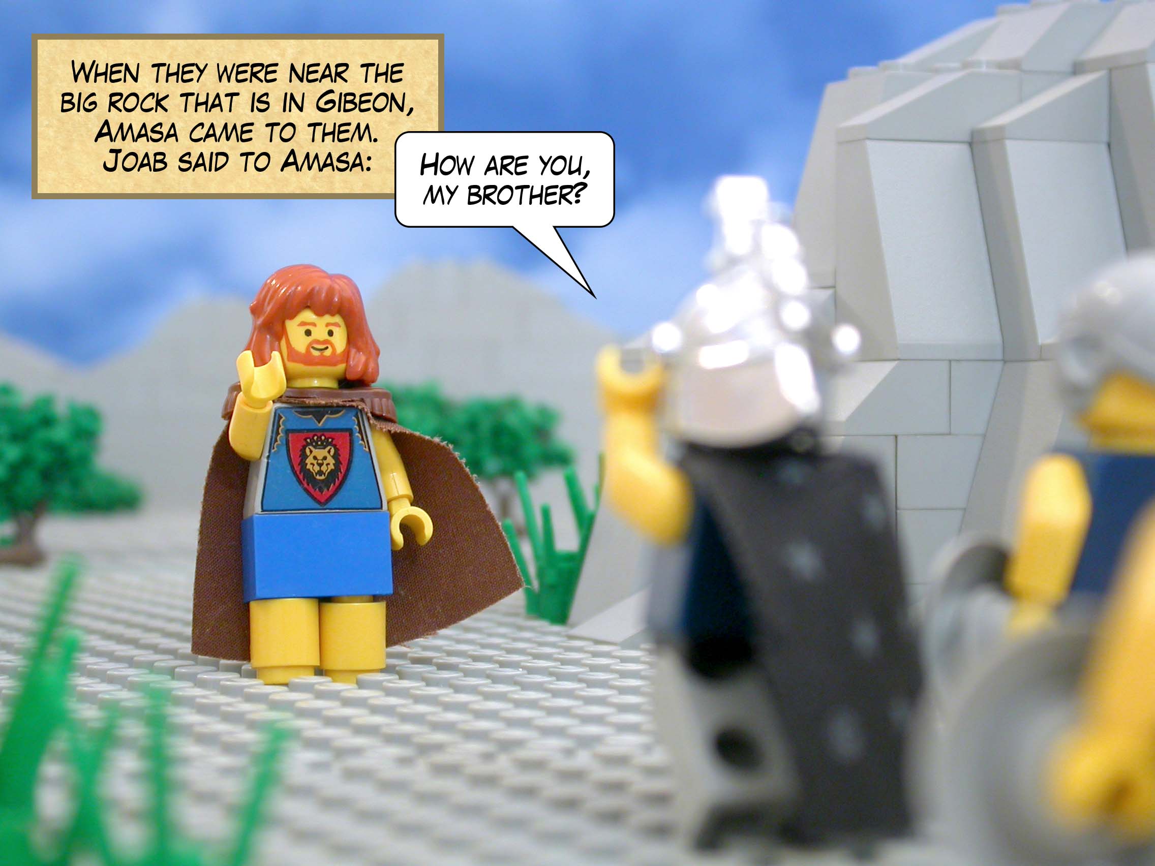 When they were near the big rock that is in Gibeon, Amasa came to them. Joab said to Amasa, 'How are you, my brother?'