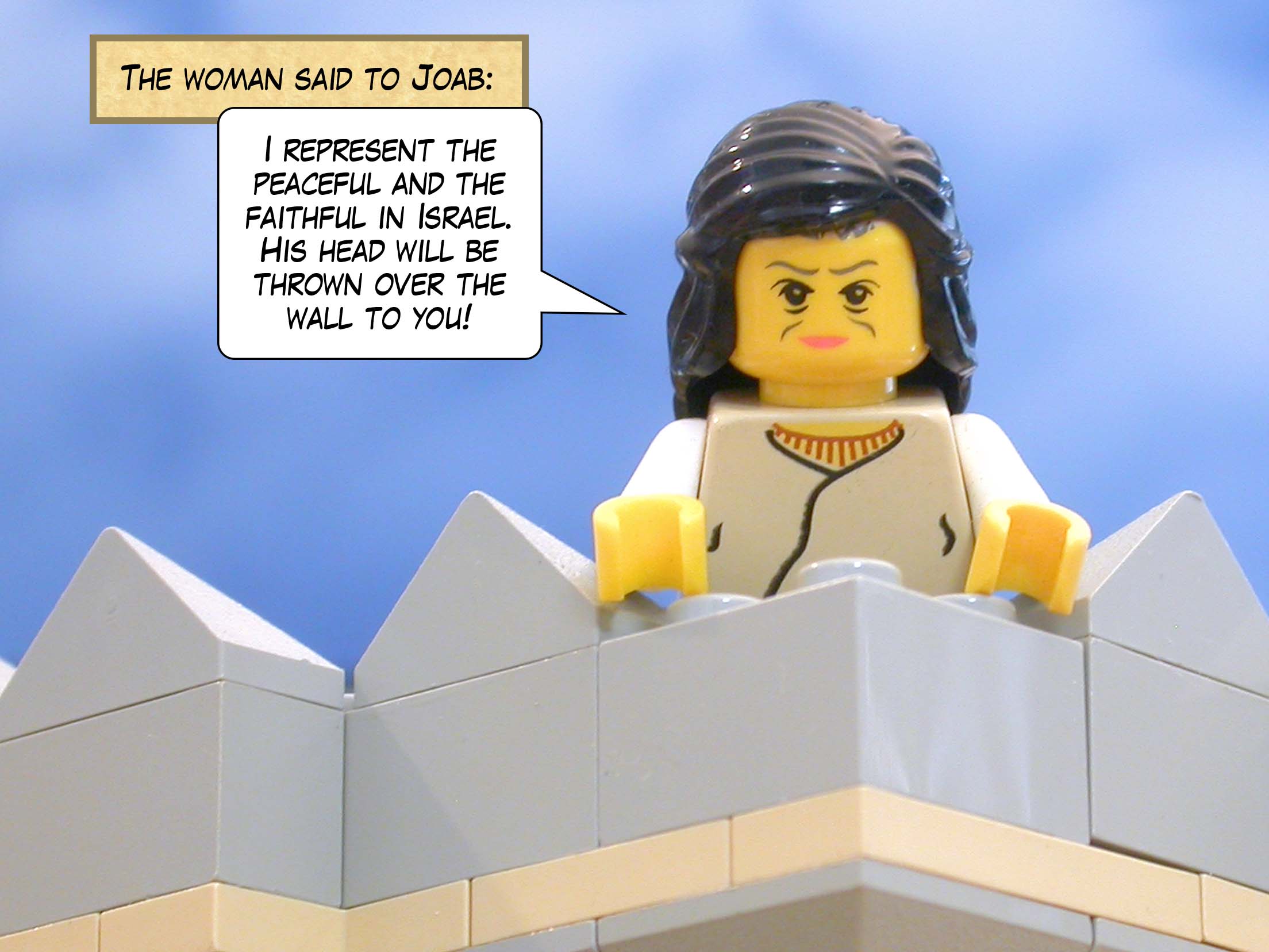 The woman said to Joab, 'I represent the peaceful and the faithful in Israel. His head will be thrown over the wall to you!'