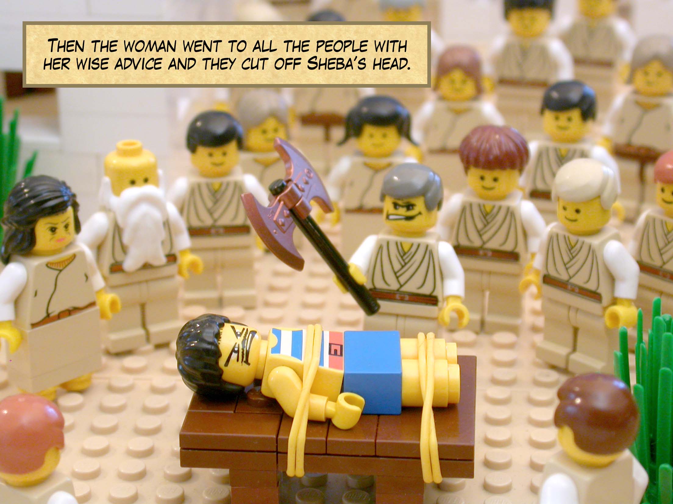 Then the woman went to all the people with her wise advice and they cut off Sheba’s head.