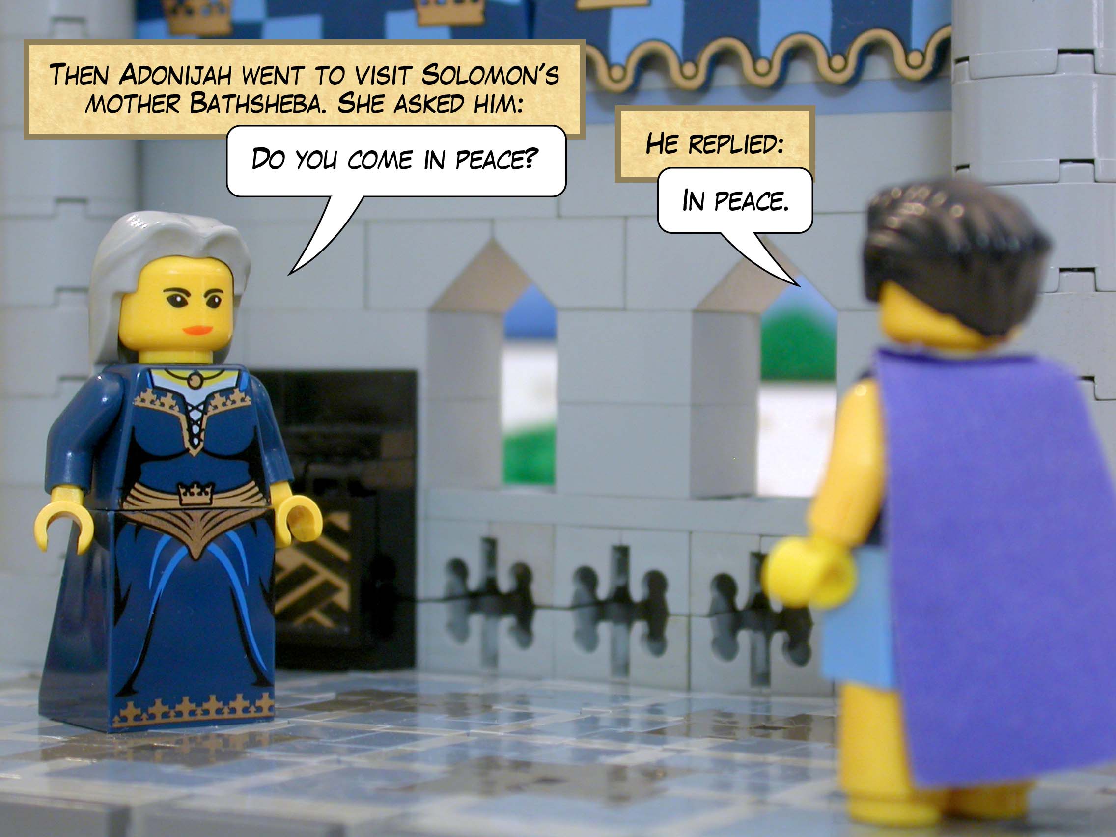 Then Adonijah went to visit Solomon's mother Bathsheba. She asked him, 'Do you come in peace?' He replied, 'In peace.'